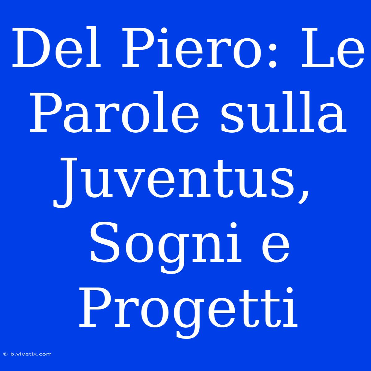 Del Piero: Le Parole Sulla Juventus, Sogni E Progetti