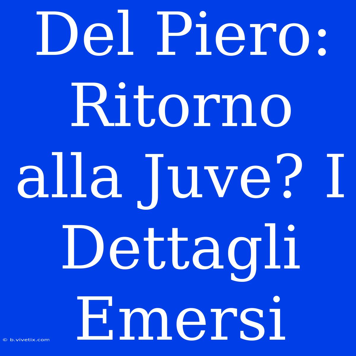 Del Piero: Ritorno Alla Juve? I Dettagli Emersi