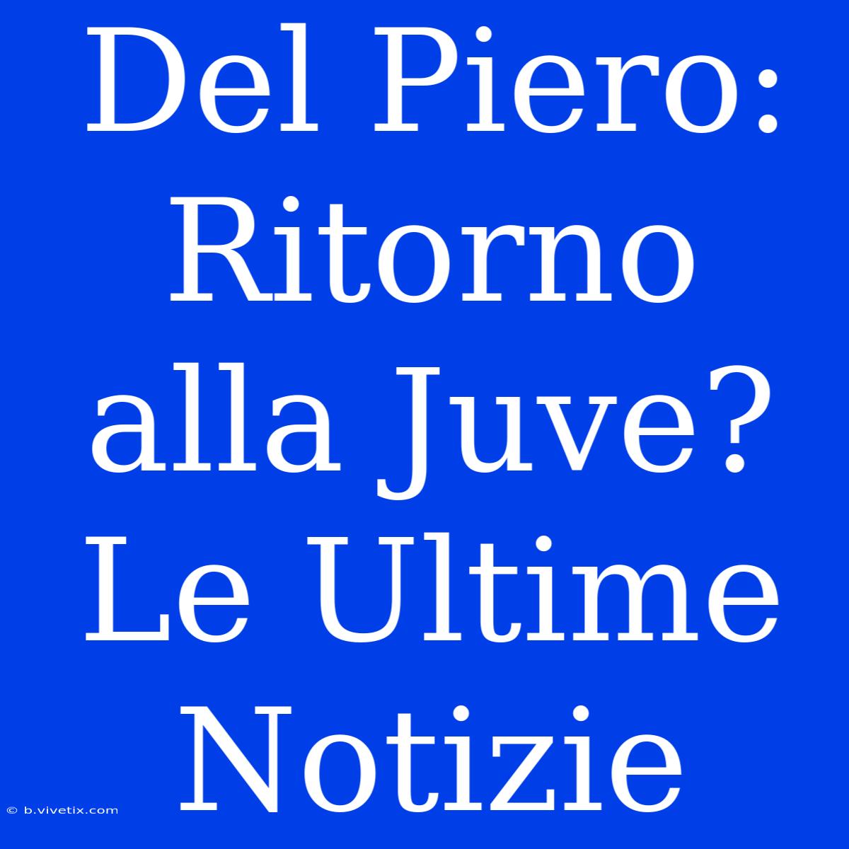 Del Piero: Ritorno Alla Juve? Le Ultime Notizie