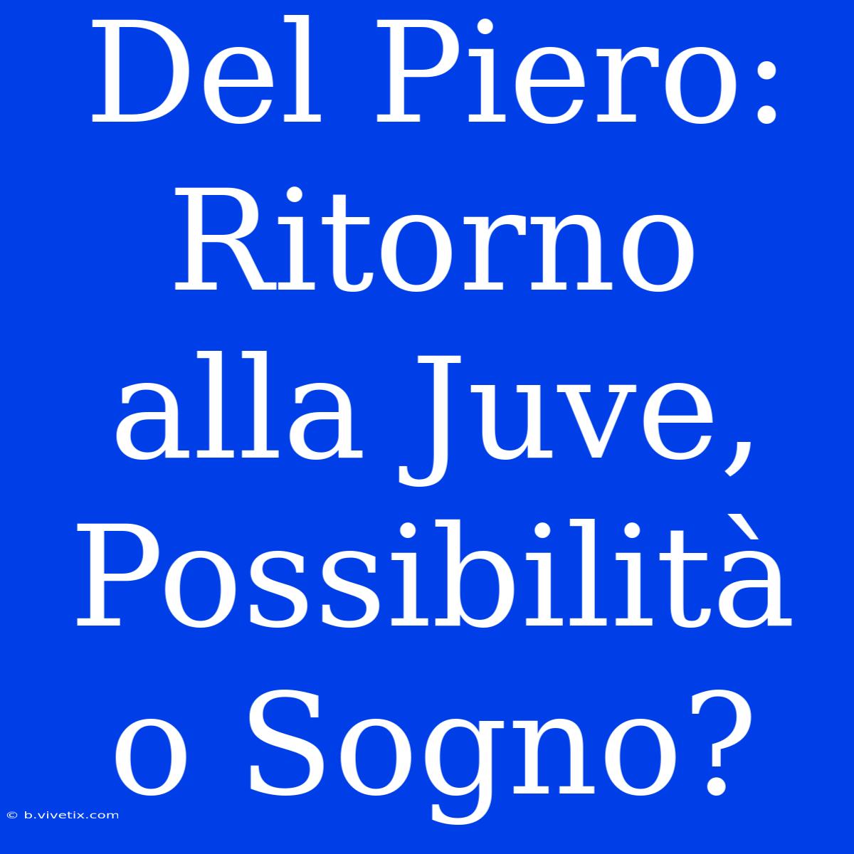 Del Piero: Ritorno Alla Juve, Possibilità O Sogno?