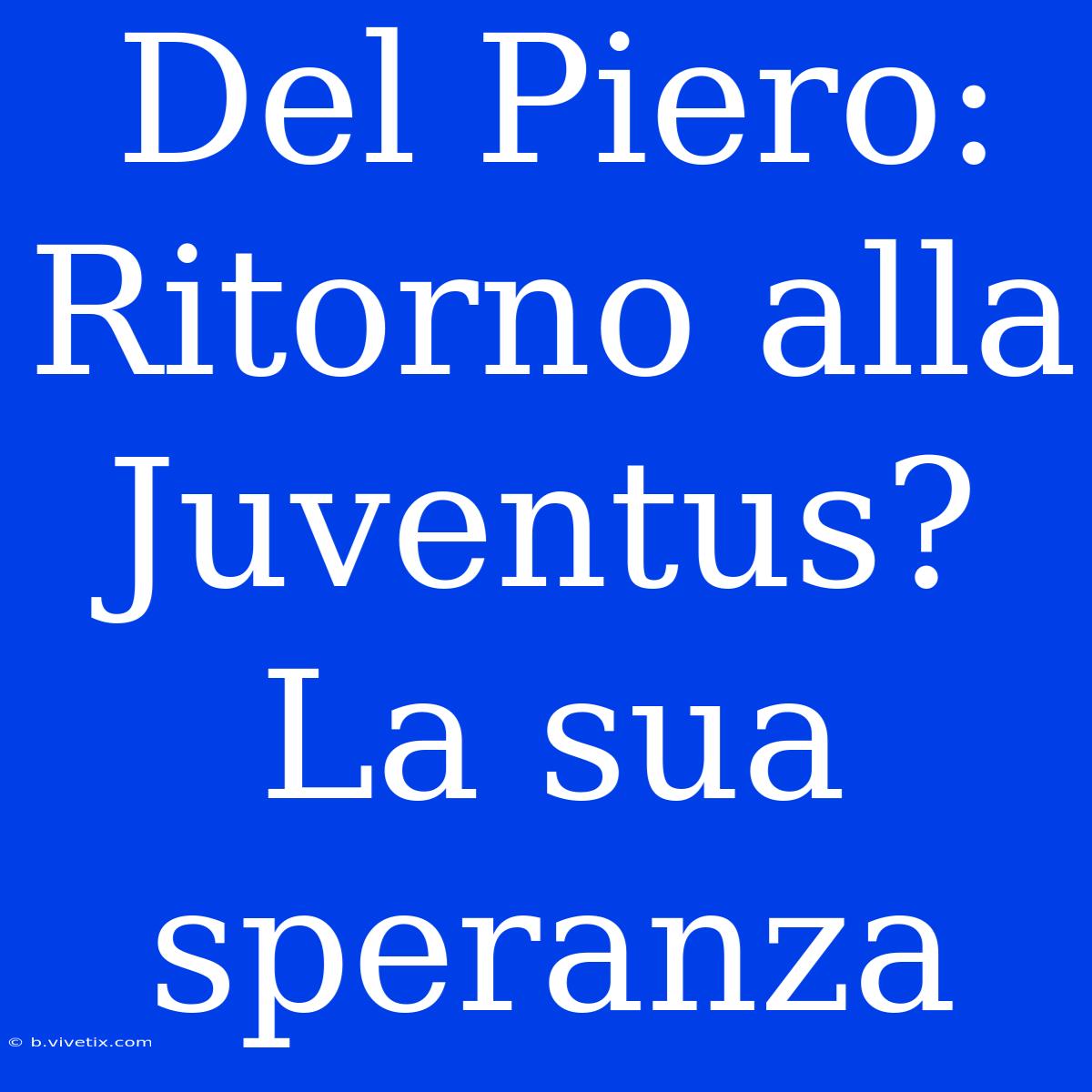 Del Piero: Ritorno Alla Juventus? La Sua Speranza