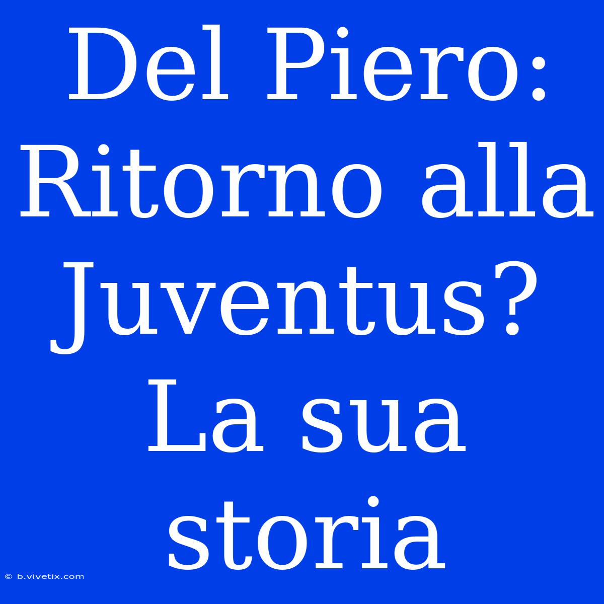 Del Piero: Ritorno Alla Juventus? La Sua Storia