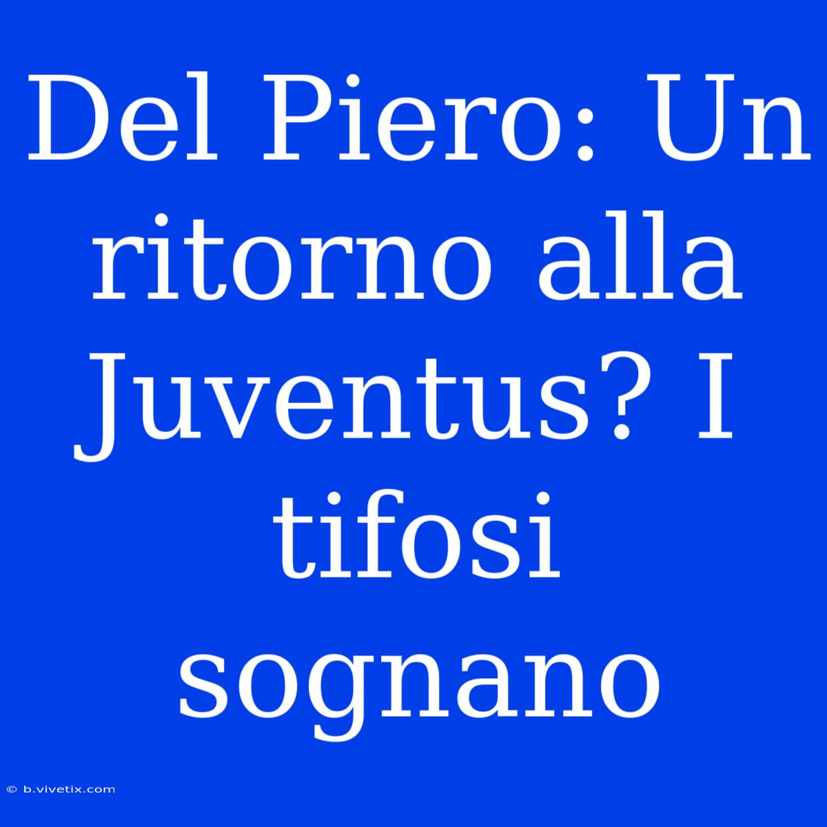 Del Piero: Un Ritorno Alla Juventus? I Tifosi Sognano 