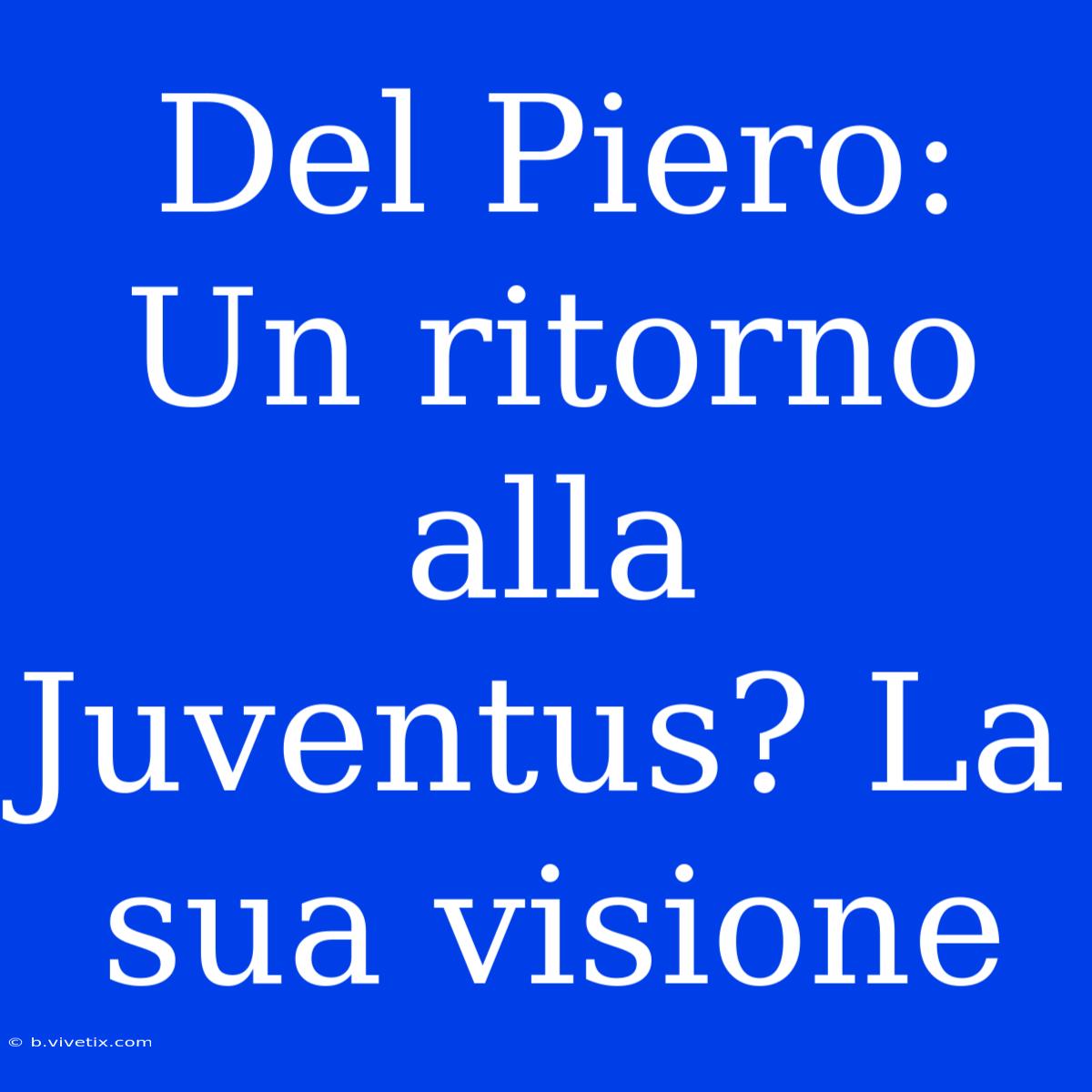 Del Piero: Un Ritorno Alla Juventus? La Sua Visione