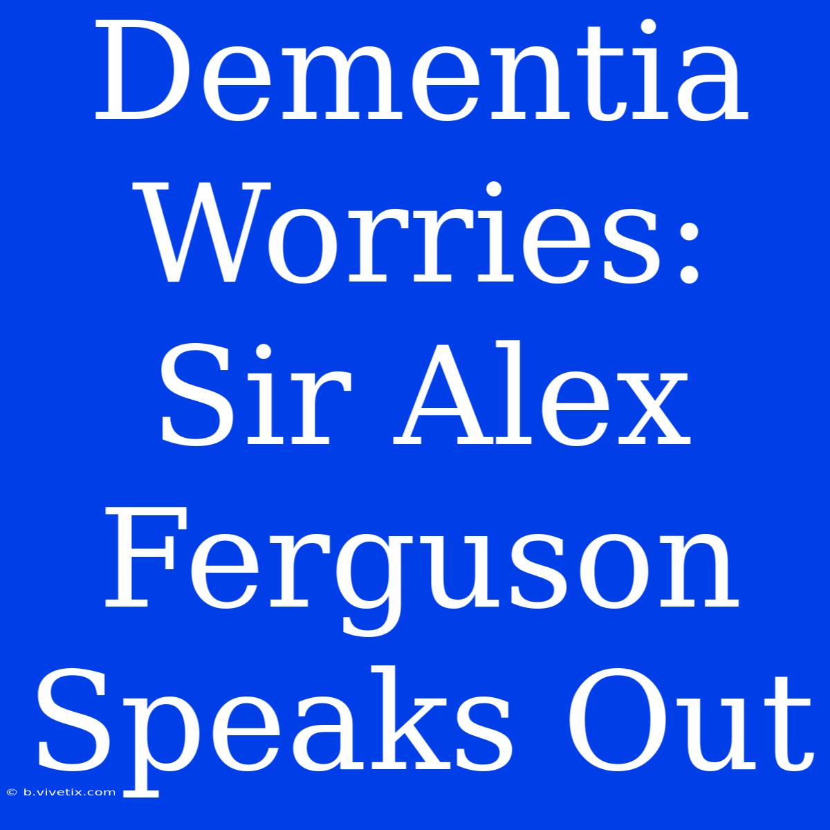 Dementia Worries: Sir Alex Ferguson Speaks Out