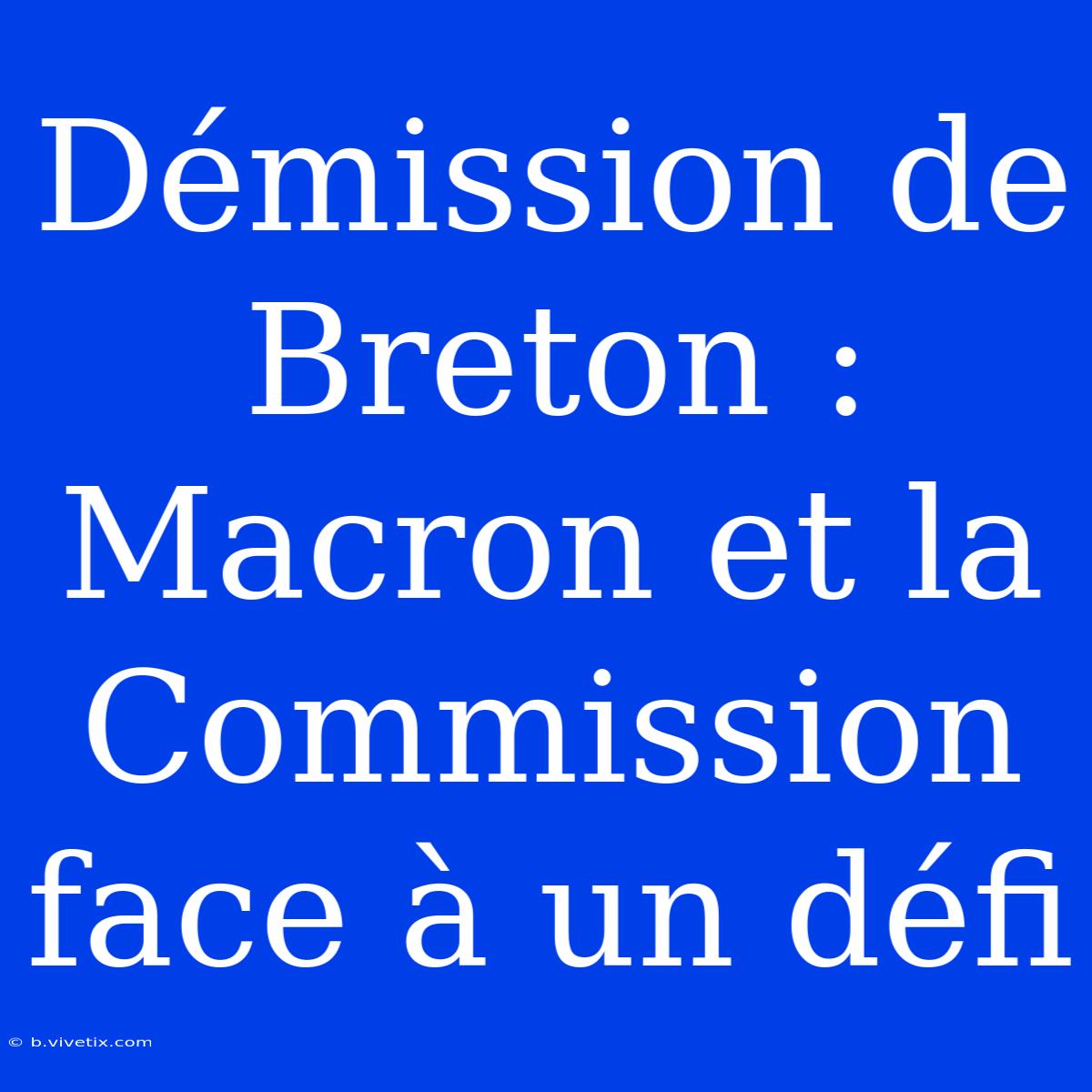 Démission De Breton : Macron Et La Commission Face À Un Défi