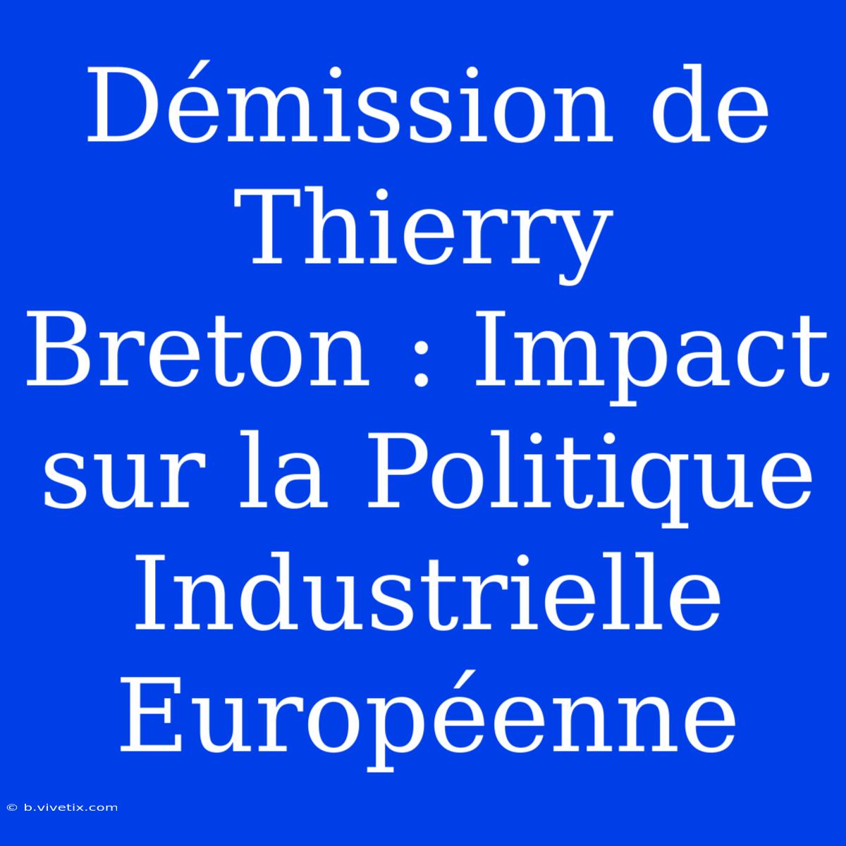 Démission De Thierry Breton : Impact Sur La Politique Industrielle Européenne