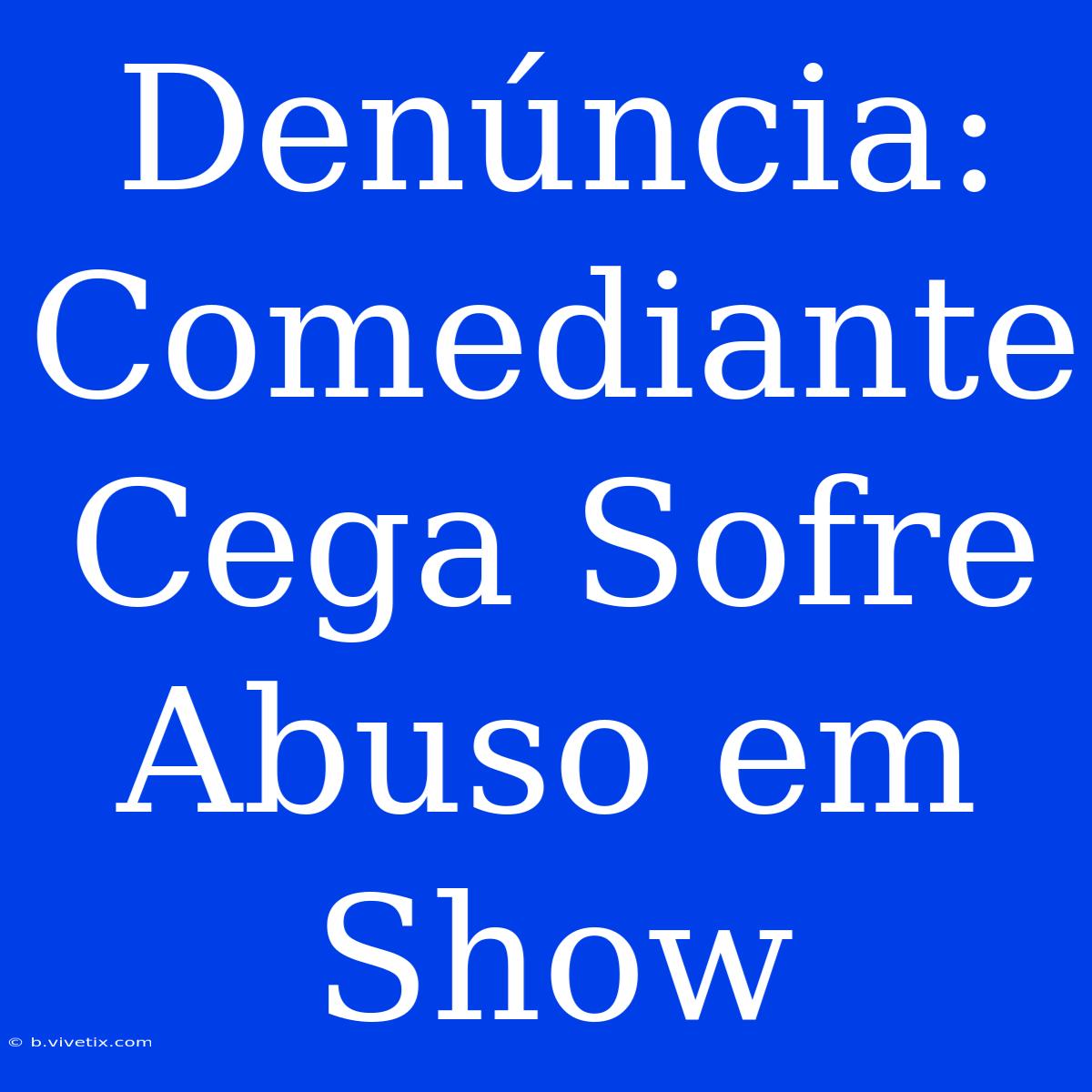 Denúncia: Comediante Cega Sofre Abuso Em Show