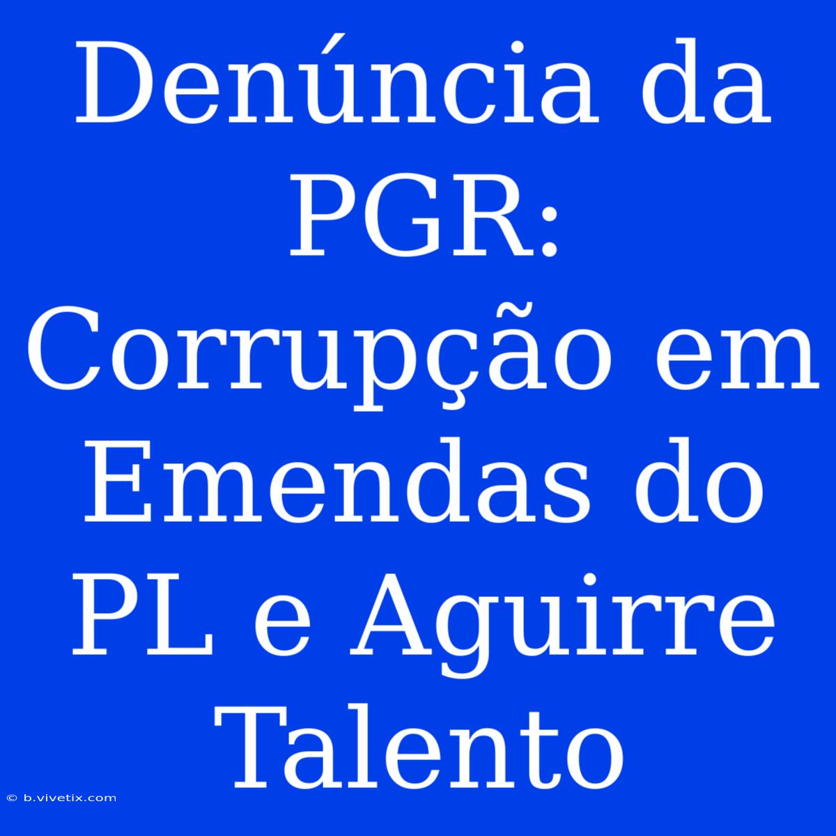 Denúncia Da PGR: Corrupção Em Emendas Do PL E Aguirre Talento