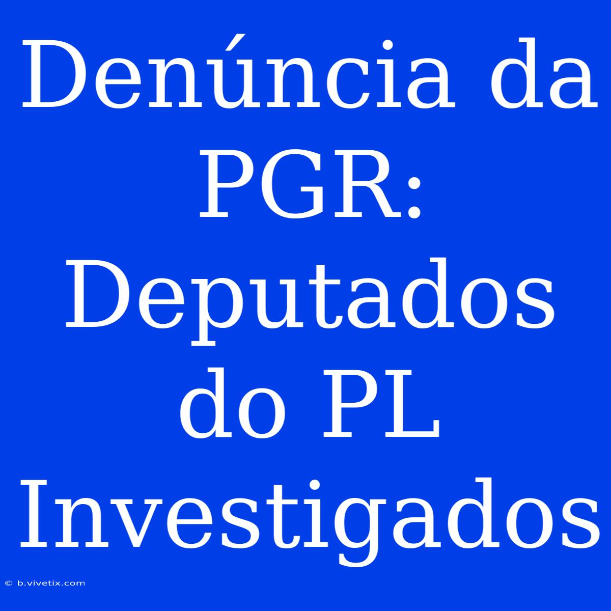 Denúncia Da PGR: Deputados Do PL Investigados