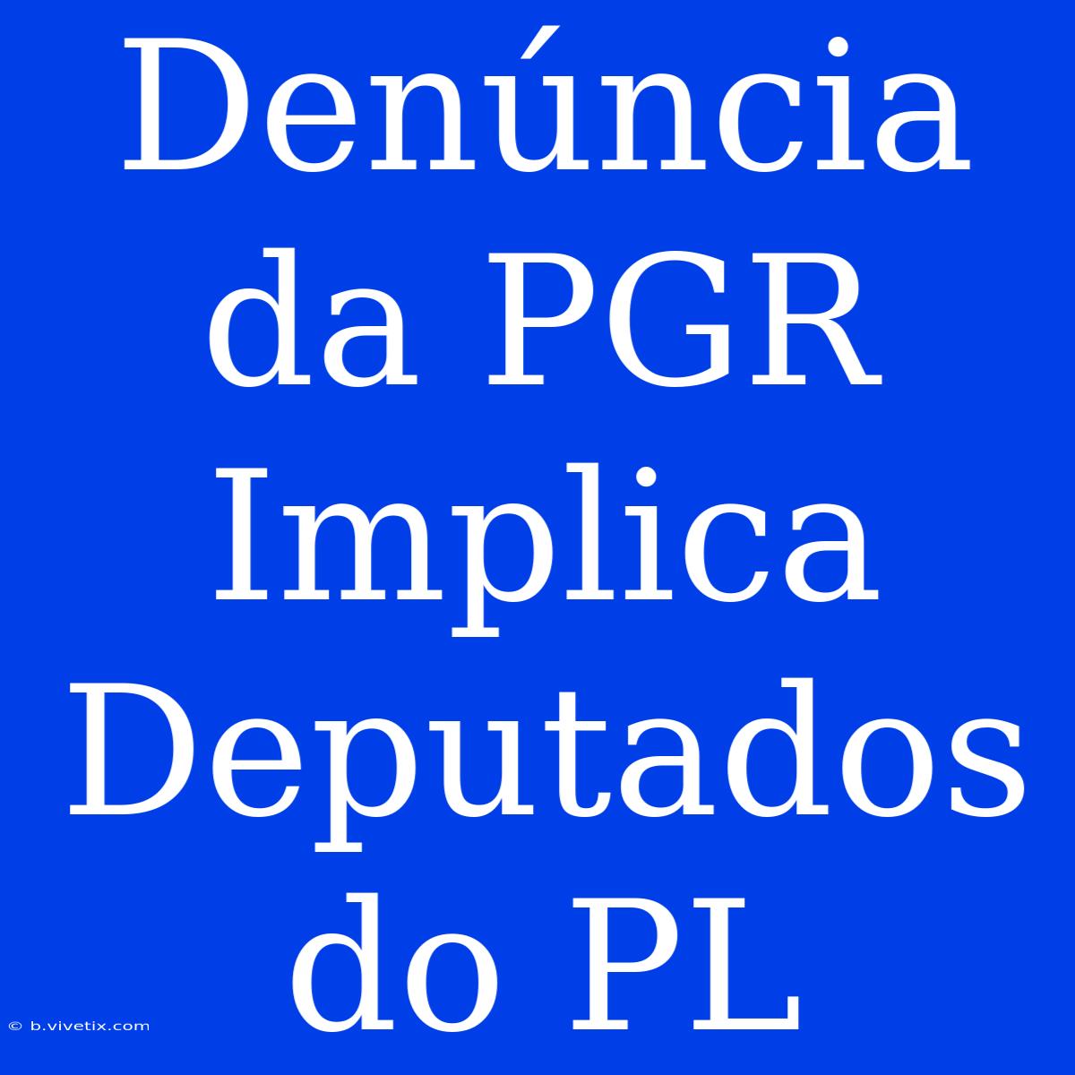 Denúncia Da PGR Implica Deputados Do PL