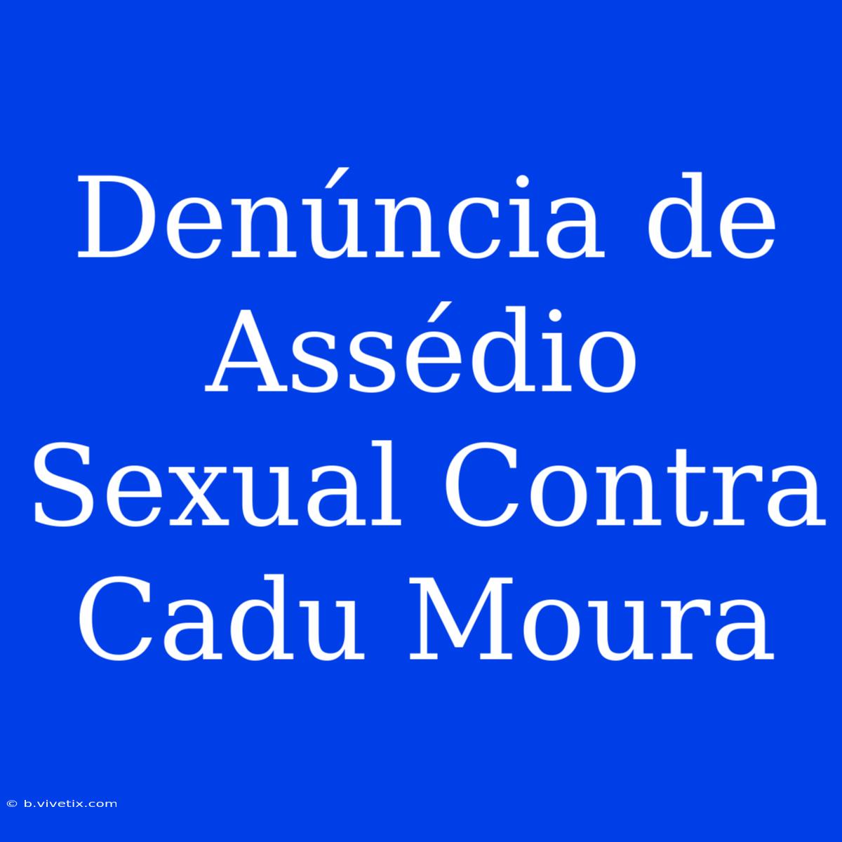 Denúncia De Assédio Sexual Contra Cadu Moura