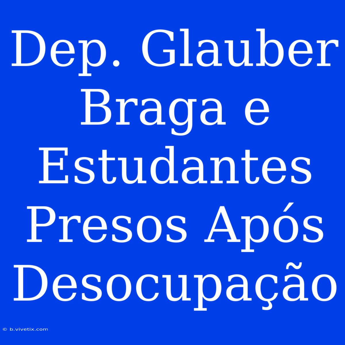 Dep. Glauber Braga E Estudantes Presos Após Desocupação