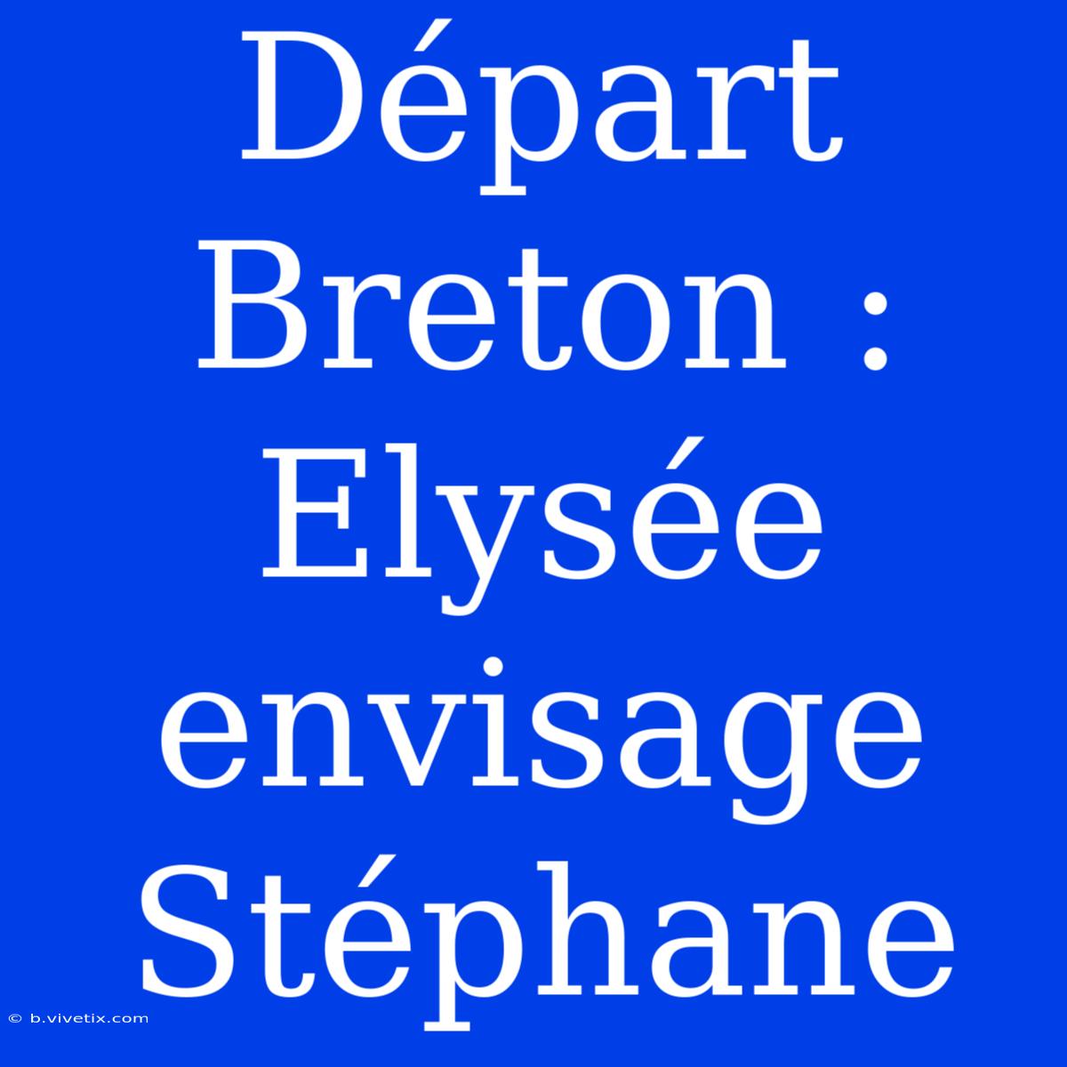 Départ Breton : Elysée Envisage Stéphane