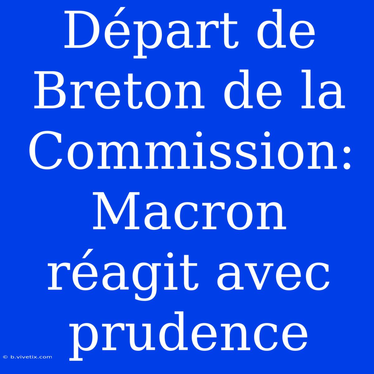 Départ De Breton De La Commission: Macron Réagit Avec Prudence 