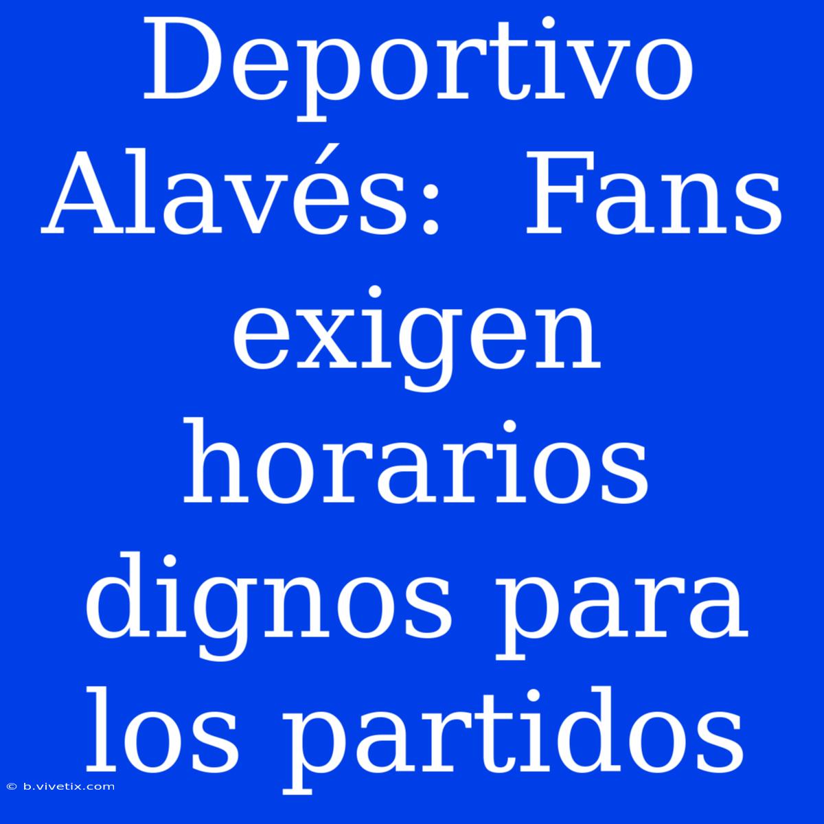 Deportivo Alavés:  Fans Exigen Horarios Dignos Para Los Partidos