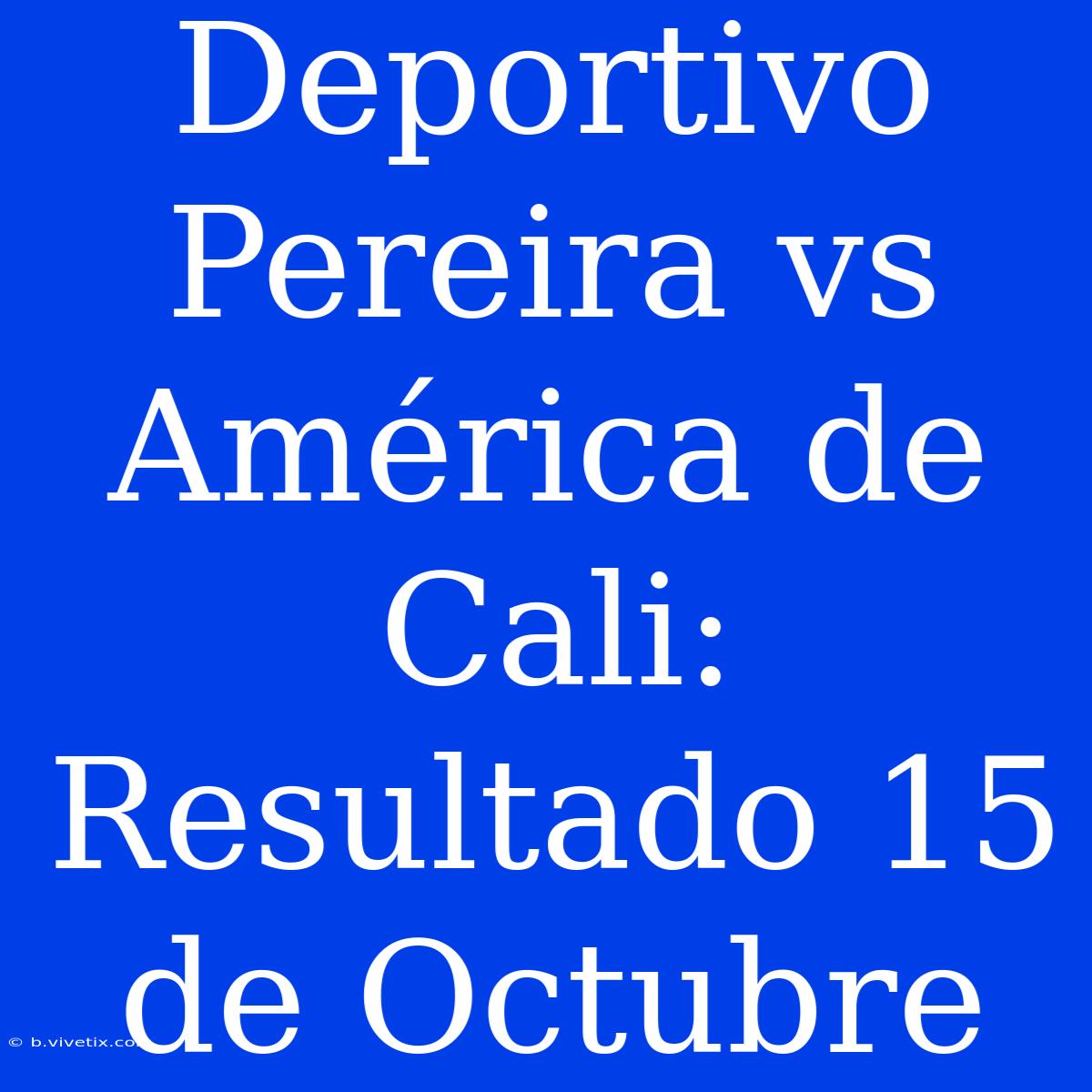 Deportivo Pereira Vs América De Cali: Resultado 15 De Octubre