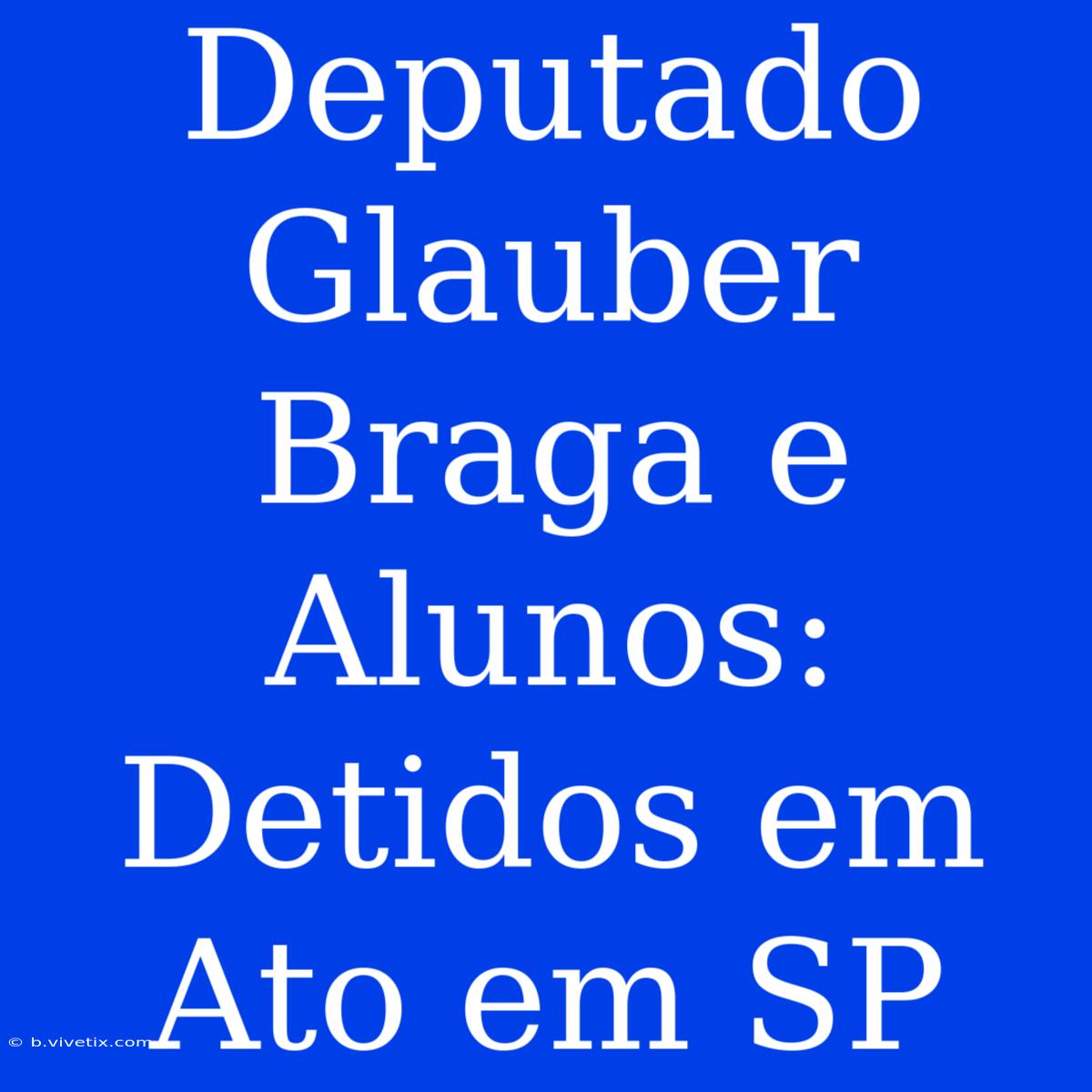 Deputado Glauber Braga E Alunos: Detidos Em Ato Em SP