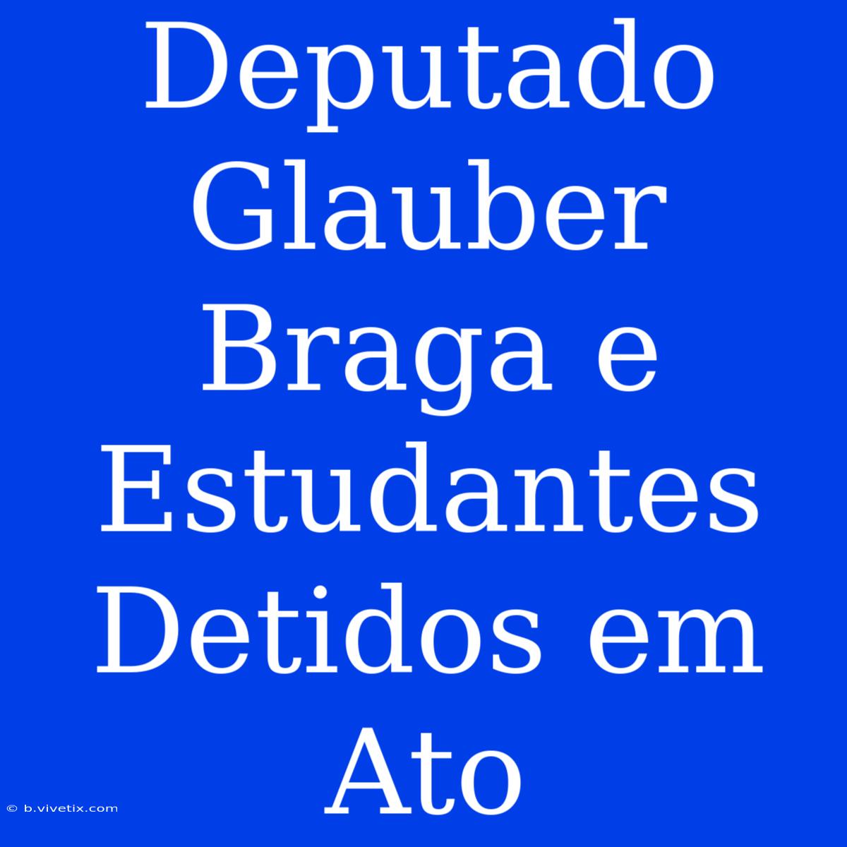 Deputado Glauber Braga E Estudantes Detidos Em Ato