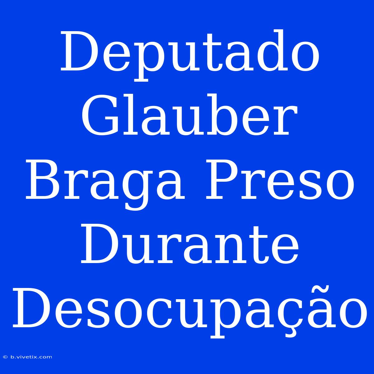 Deputado Glauber Braga Preso Durante Desocupação