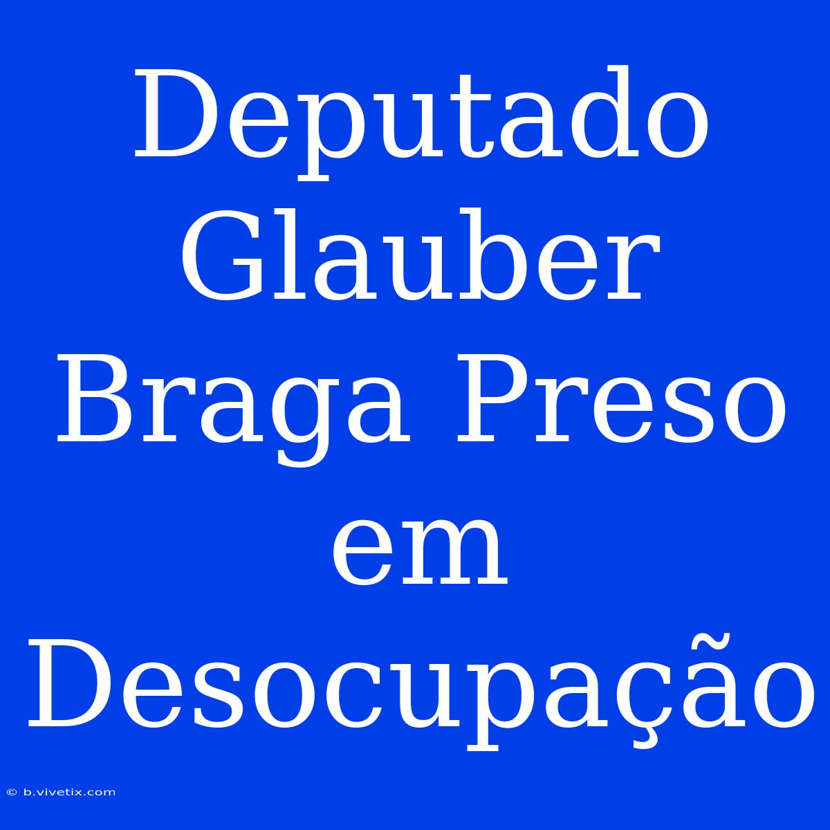 Deputado Glauber Braga Preso Em Desocupação