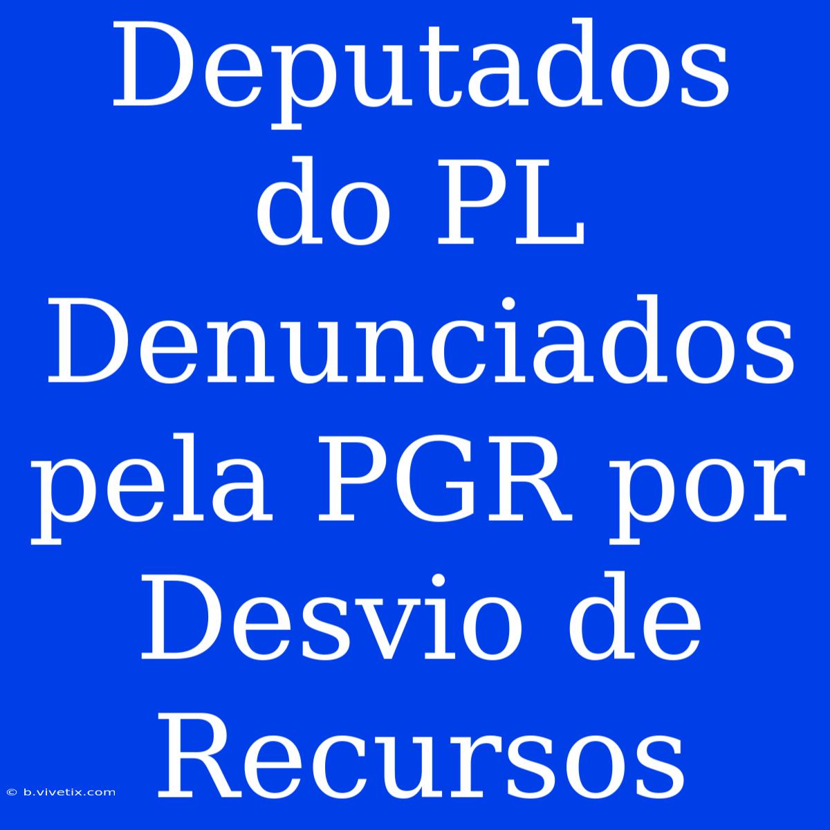 Deputados Do PL Denunciados Pela PGR Por Desvio De Recursos