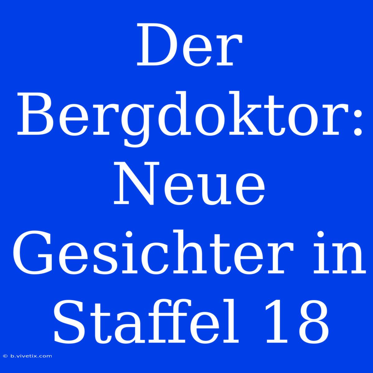 Der Bergdoktor: Neue Gesichter In Staffel 18