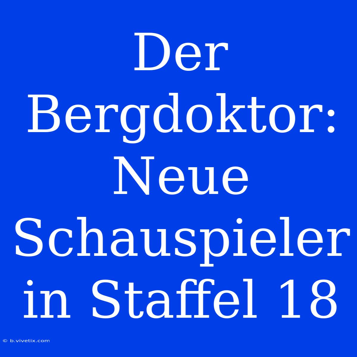 Der Bergdoktor: Neue Schauspieler In Staffel 18