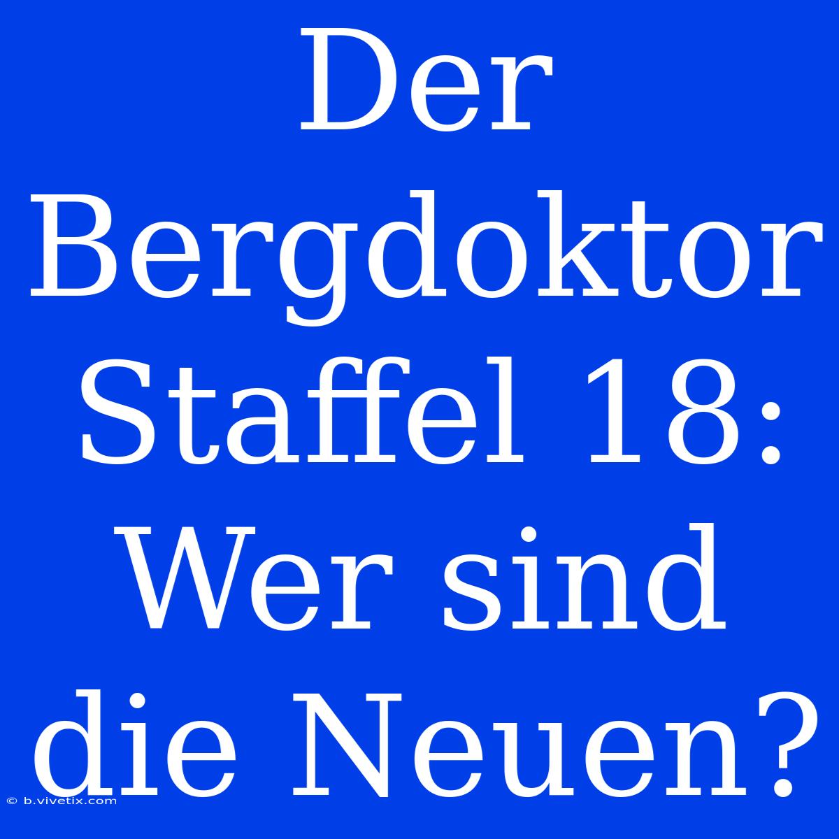 Der Bergdoktor Staffel 18: Wer Sind Die Neuen?