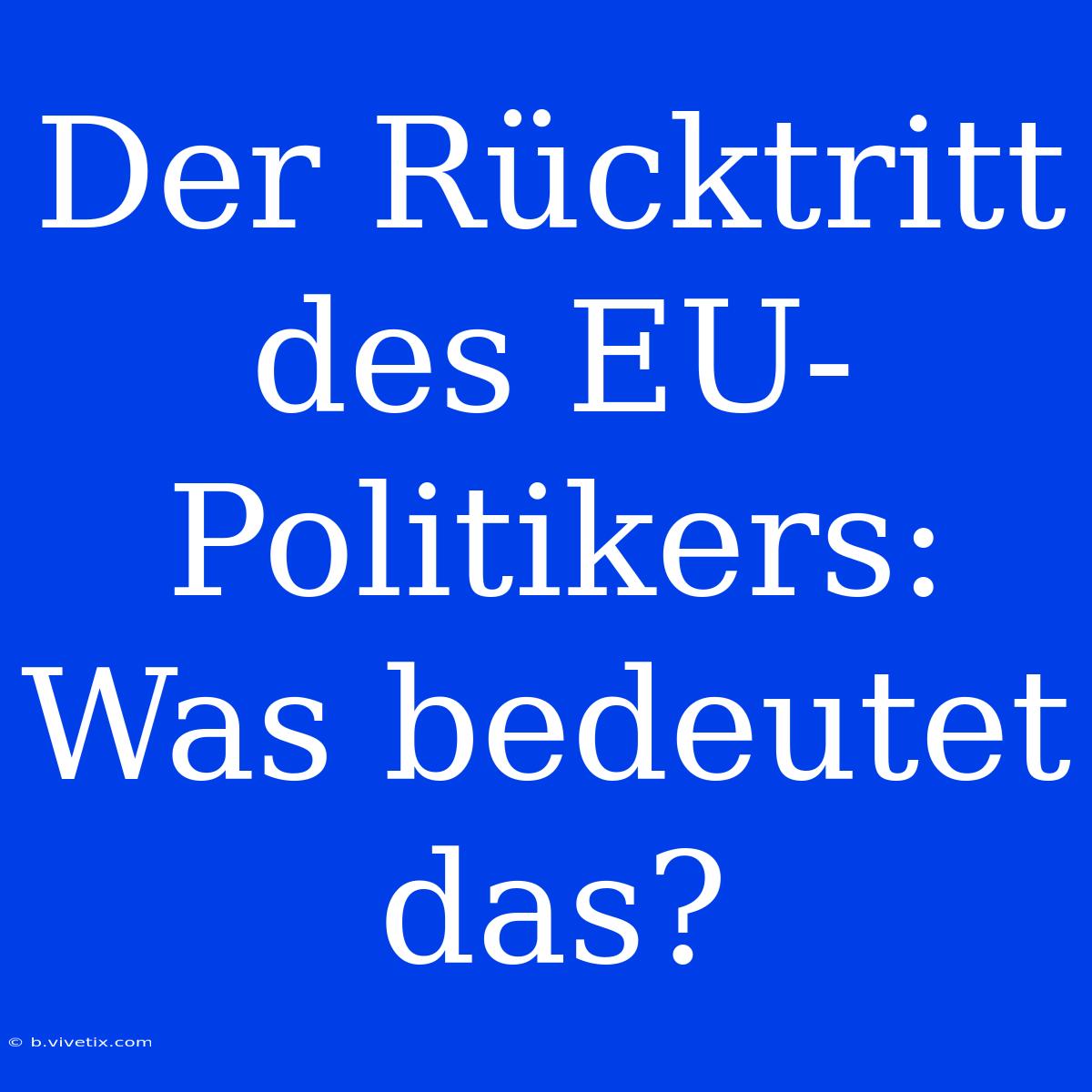 Der Rücktritt Des EU-Politikers: Was Bedeutet Das?