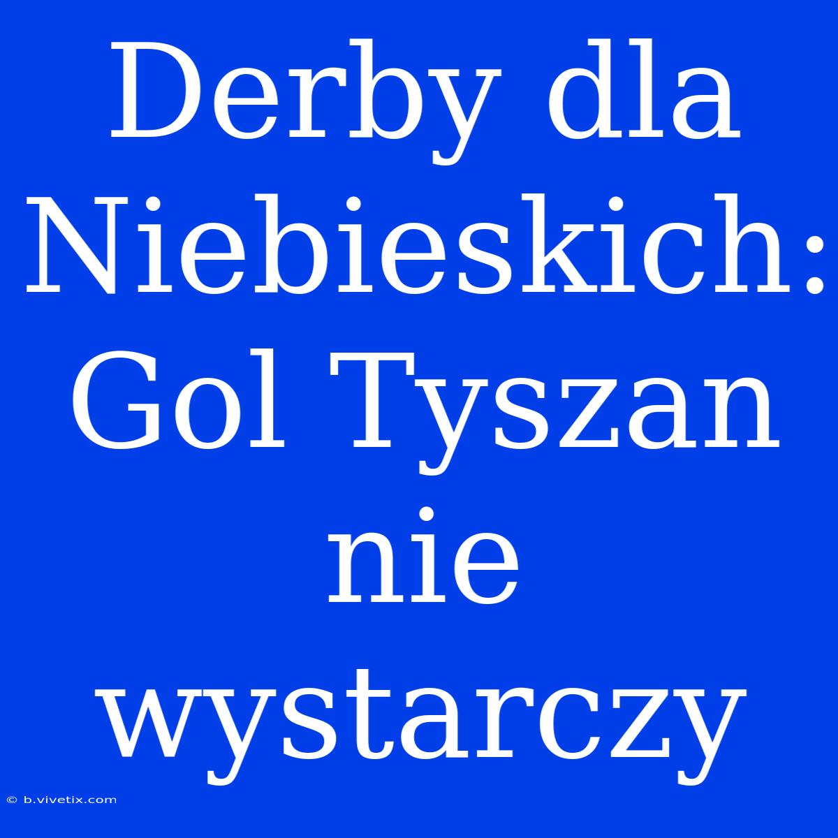 Derby Dla Niebieskich: Gol Tyszan Nie Wystarczy