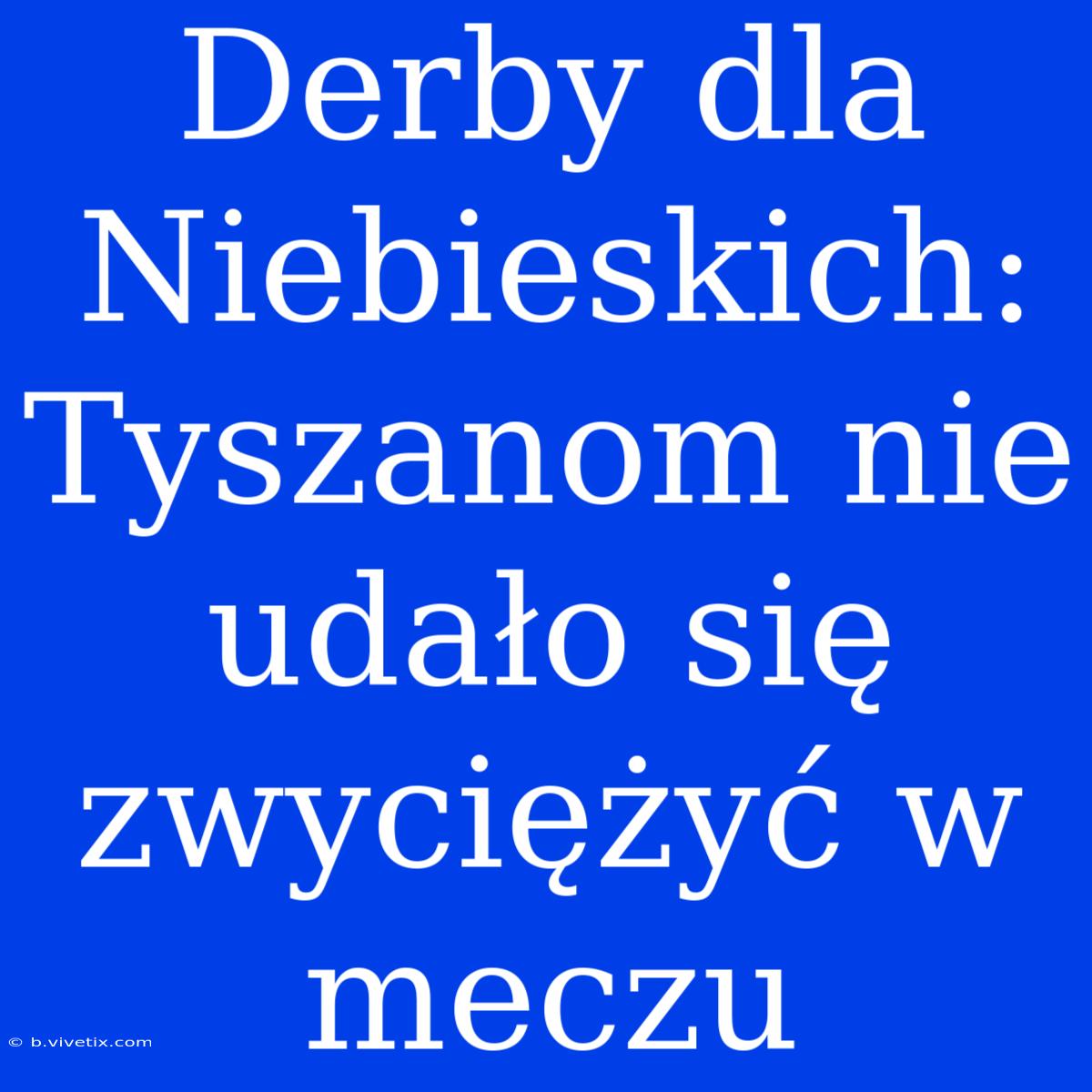 Derby Dla Niebieskich: Tyszanom Nie Udało Się Zwyciężyć W Meczu