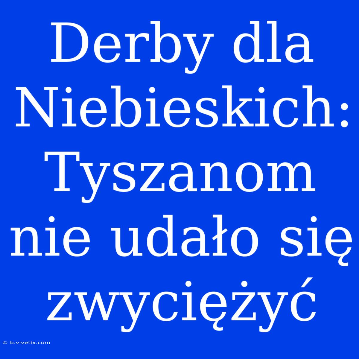 Derby Dla Niebieskich: Tyszanom Nie Udało Się Zwyciężyć