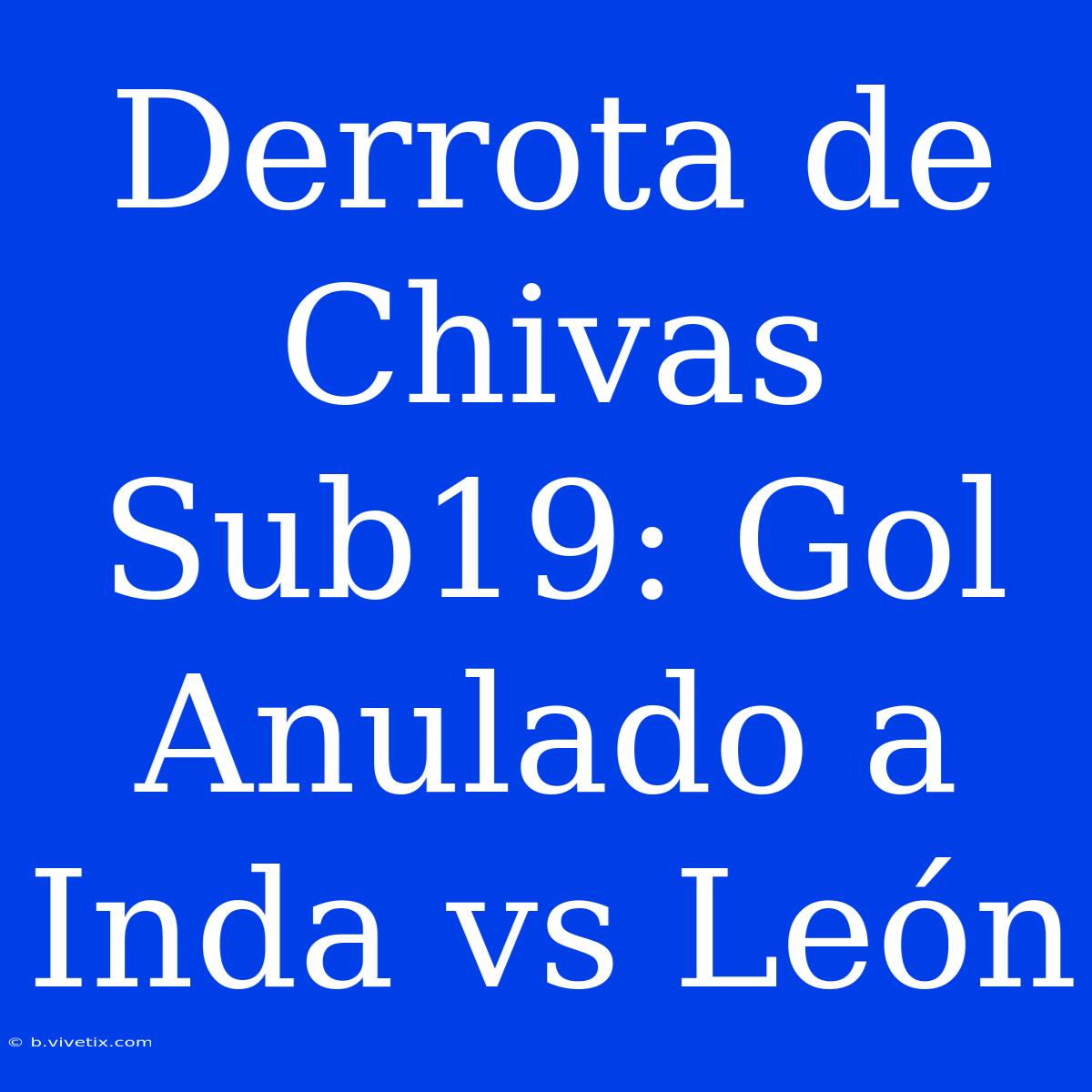 Derrota De Chivas Sub19: Gol Anulado A Inda Vs León 