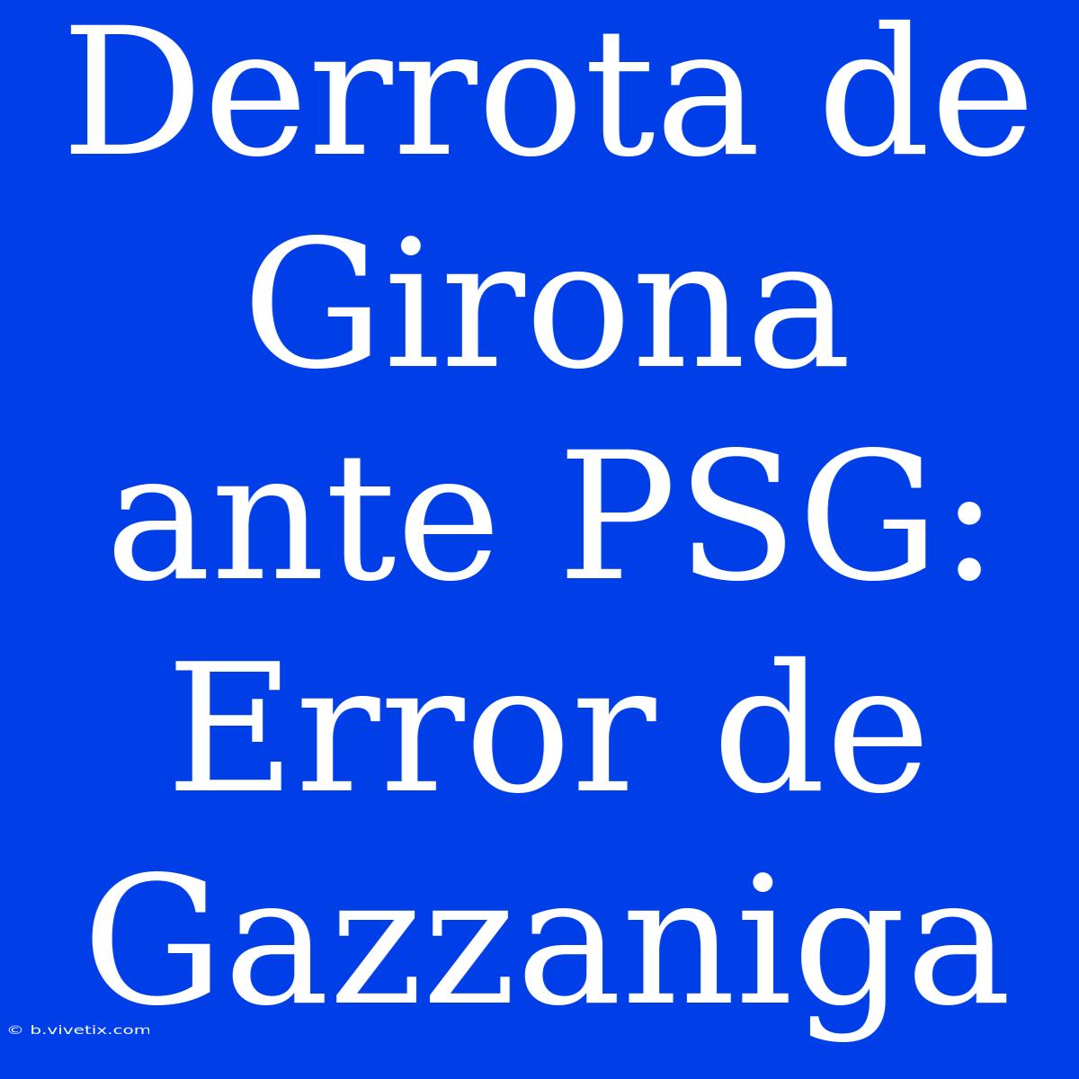 Derrota De Girona Ante PSG: Error De Gazzaniga