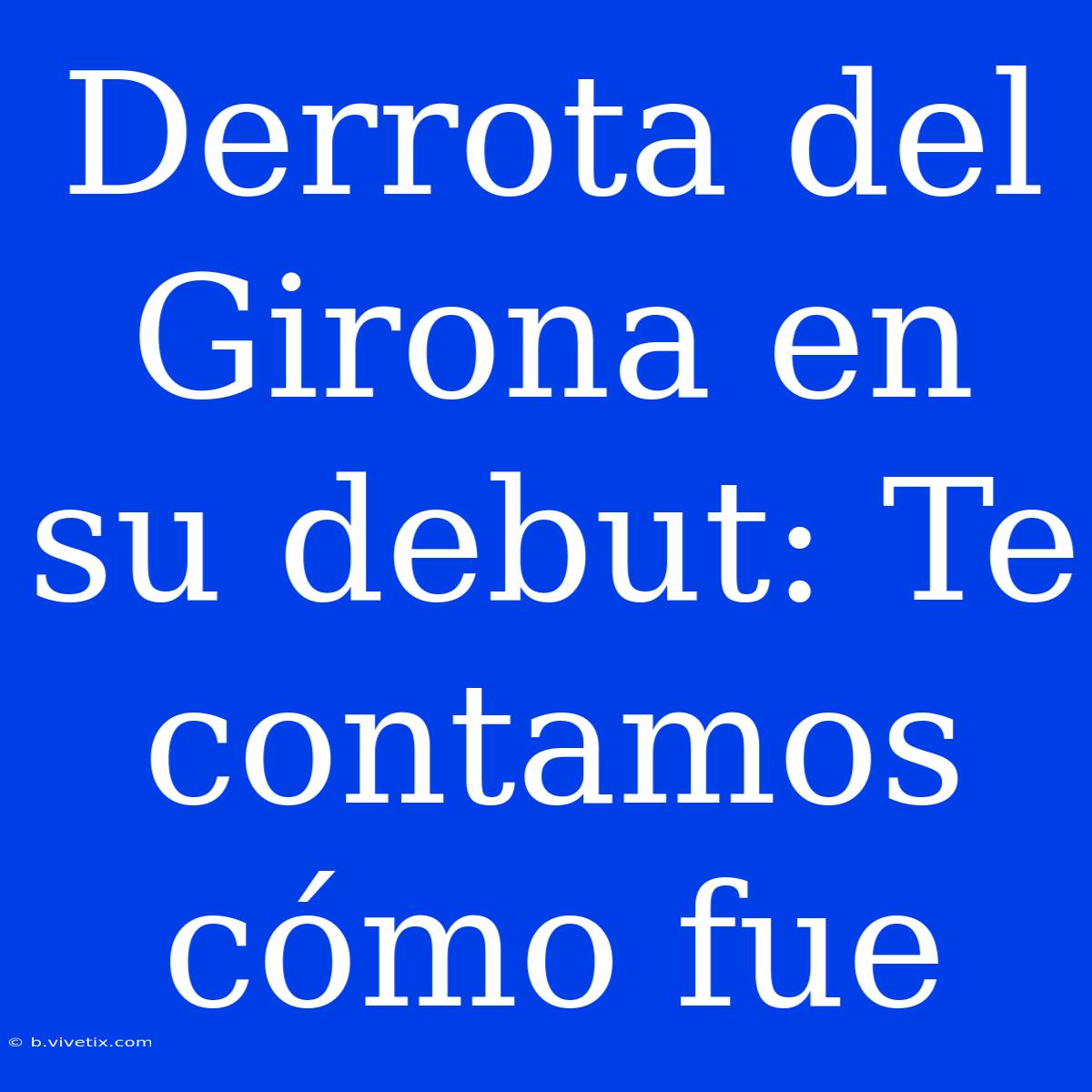 Derrota Del Girona En Su Debut: Te Contamos Cómo Fue