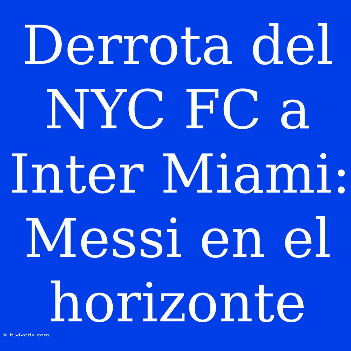 Derrota Del NYC FC A Inter Miami: Messi En El Horizonte