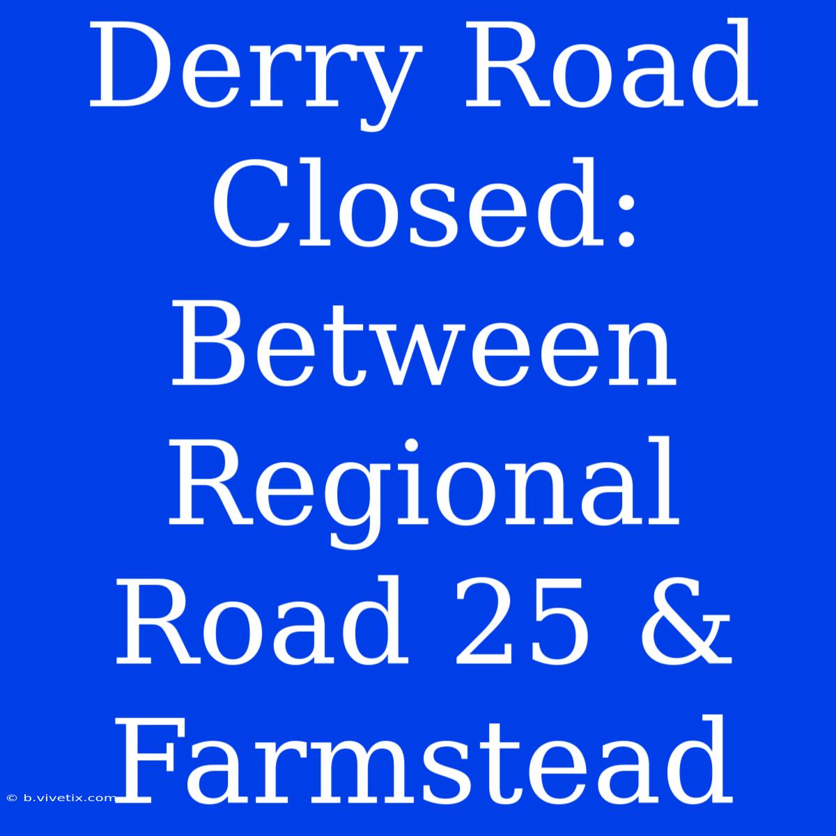 Derry Road Closed: Between Regional Road 25 & Farmstead