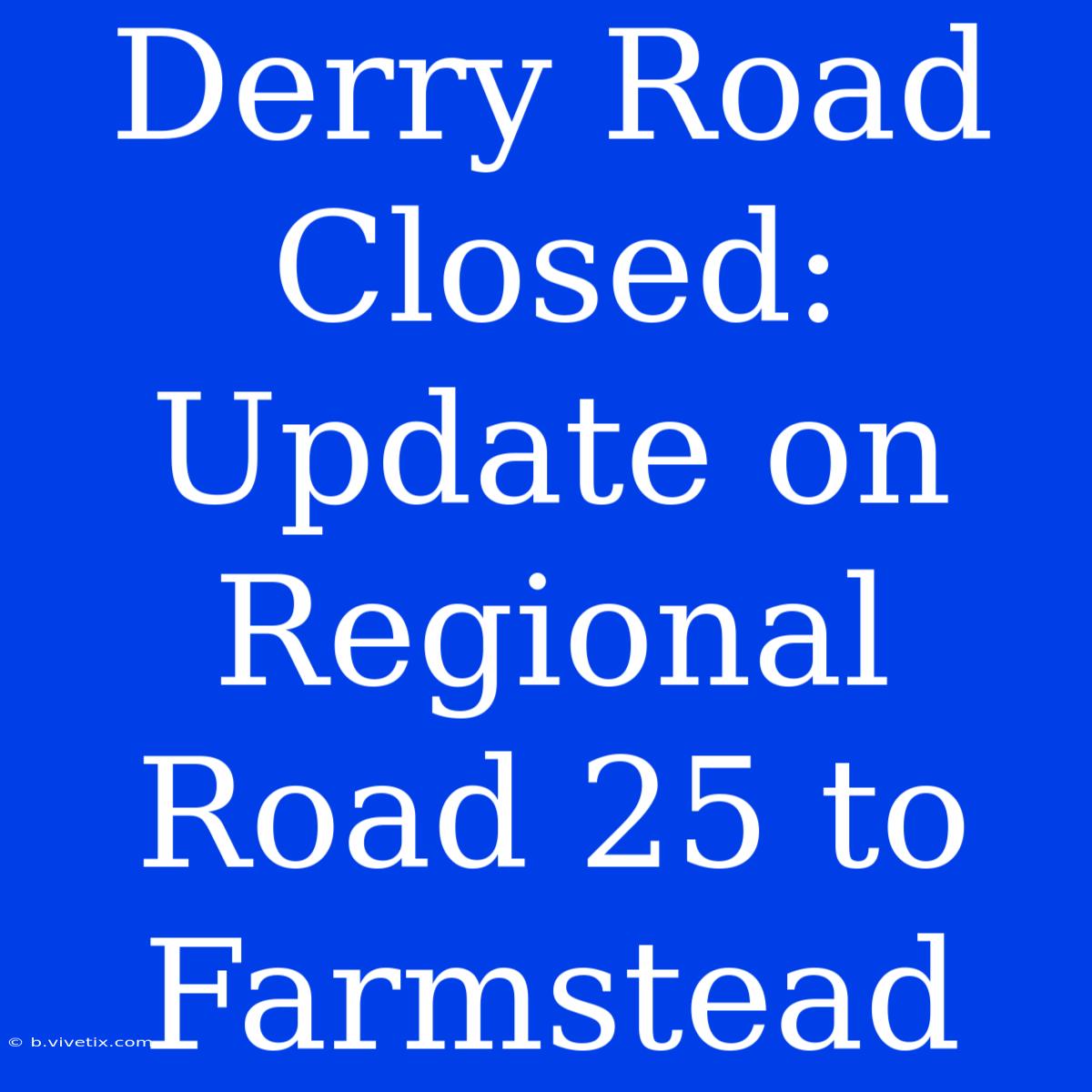 Derry Road Closed: Update On Regional Road 25 To Farmstead