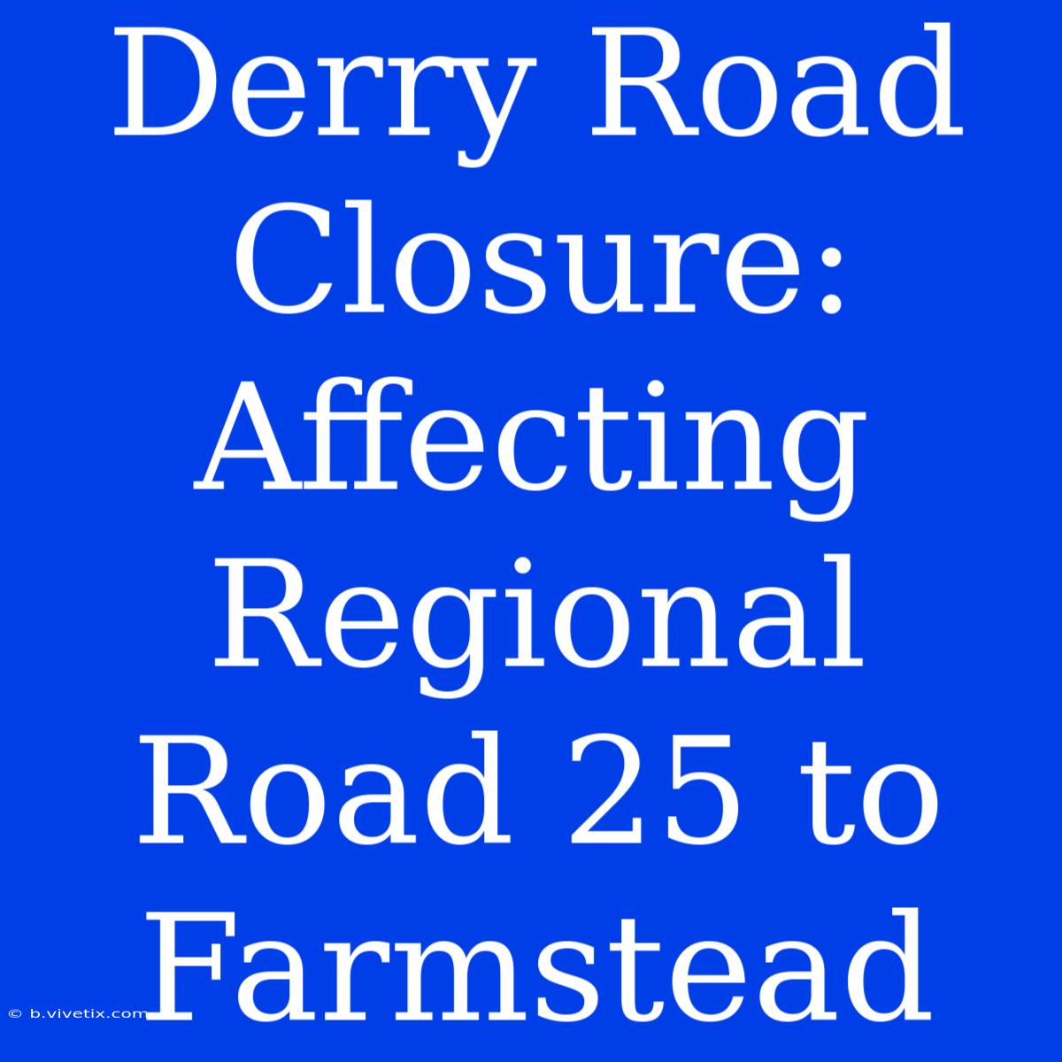 Derry Road Closure: Affecting Regional Road 25 To Farmstead