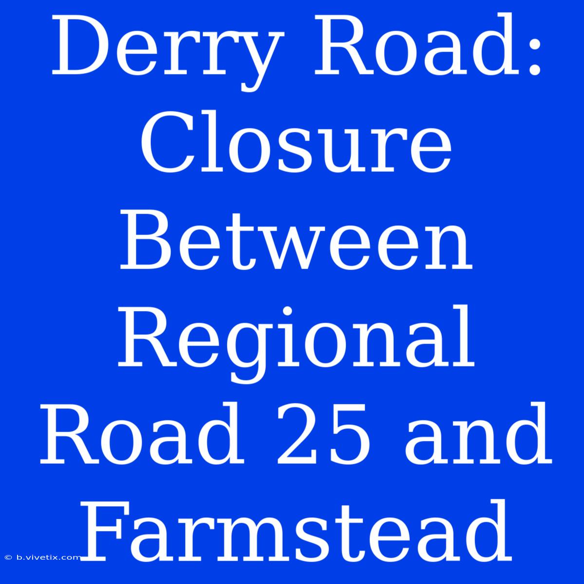 Derry Road: Closure Between Regional Road 25 And Farmstead 