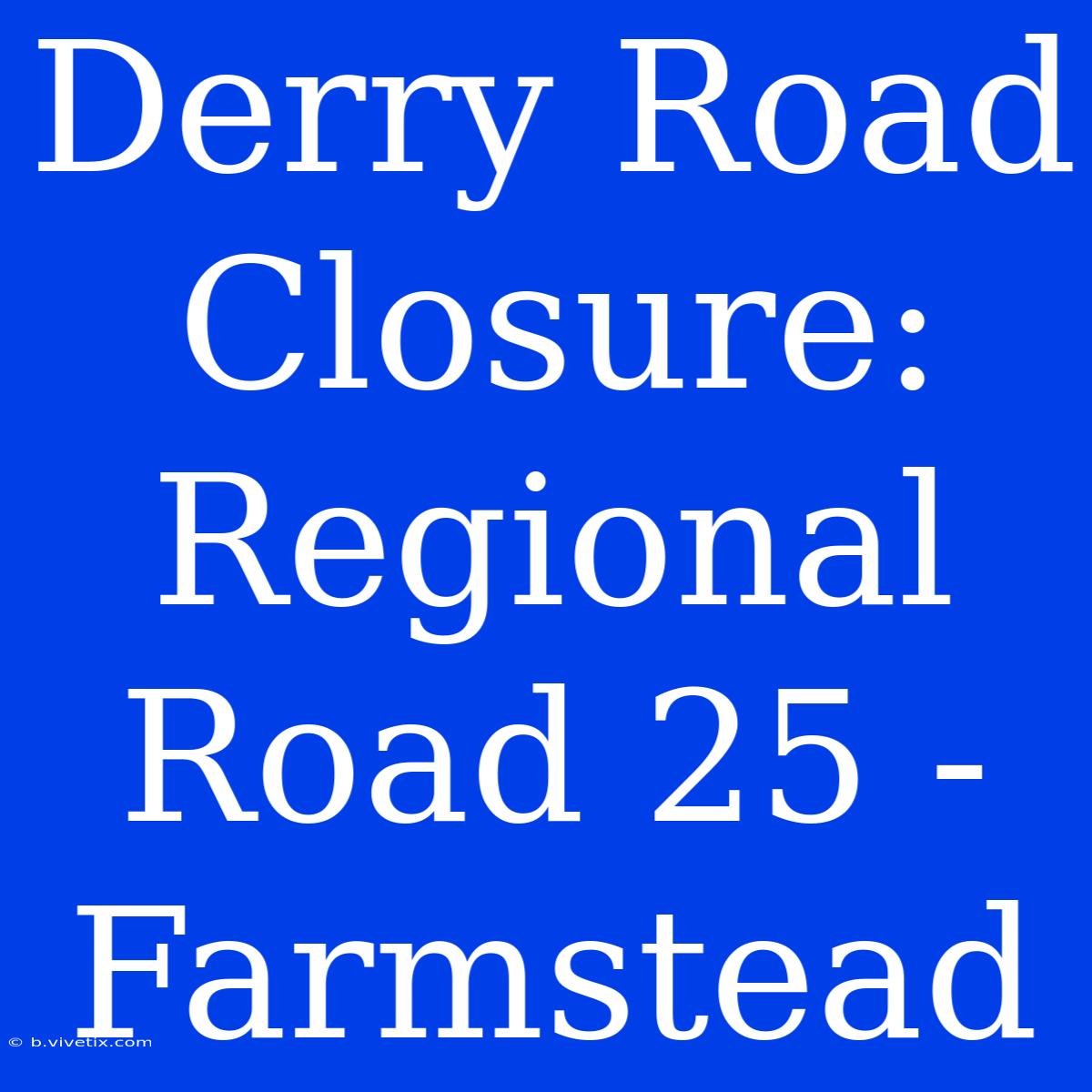 Derry Road Closure: Regional Road 25 - Farmstead