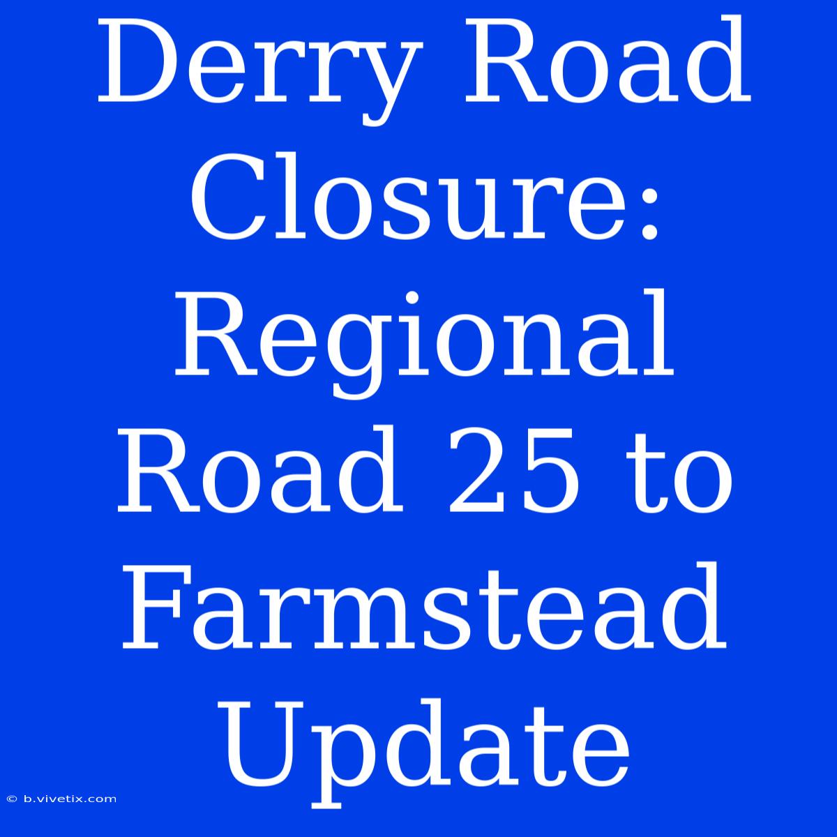 Derry Road Closure: Regional Road 25 To Farmstead Update