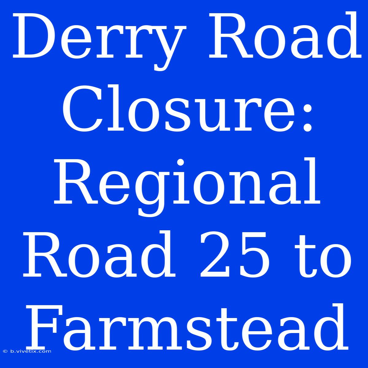 Derry Road Closure: Regional Road 25 To Farmstead