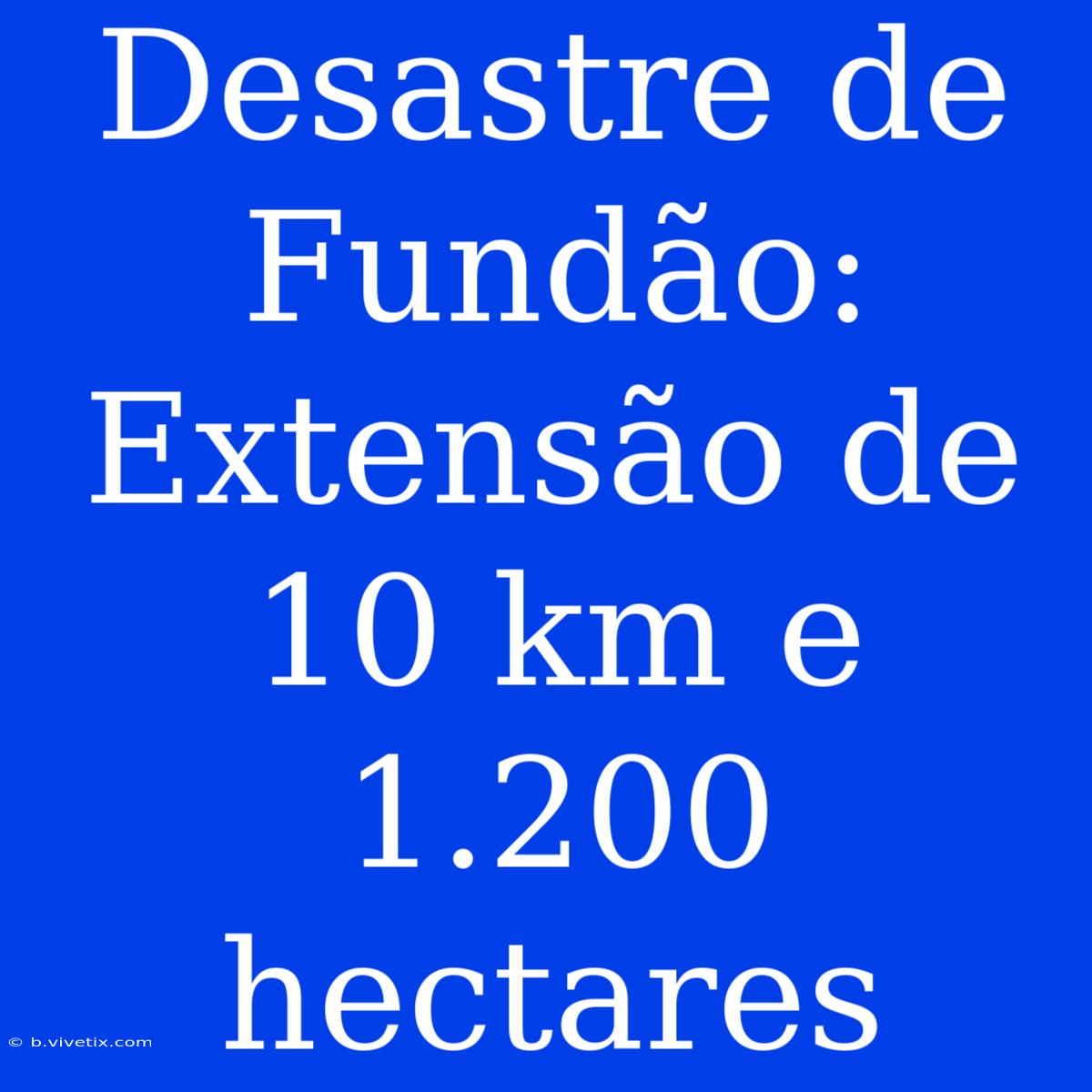 Desastre De Fundão: Extensão De 10 Km E 1.200 Hectares