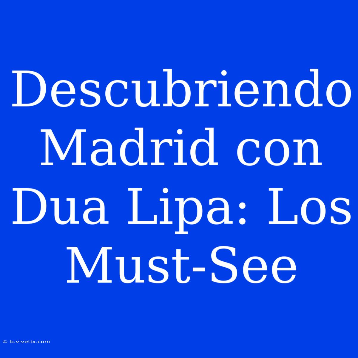 Descubriendo Madrid Con Dua Lipa: Los Must-See