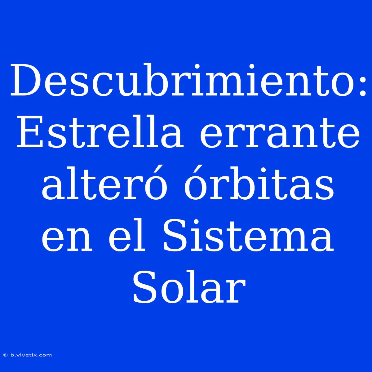 Descubrimiento: Estrella Errante Alteró Órbitas En El Sistema Solar