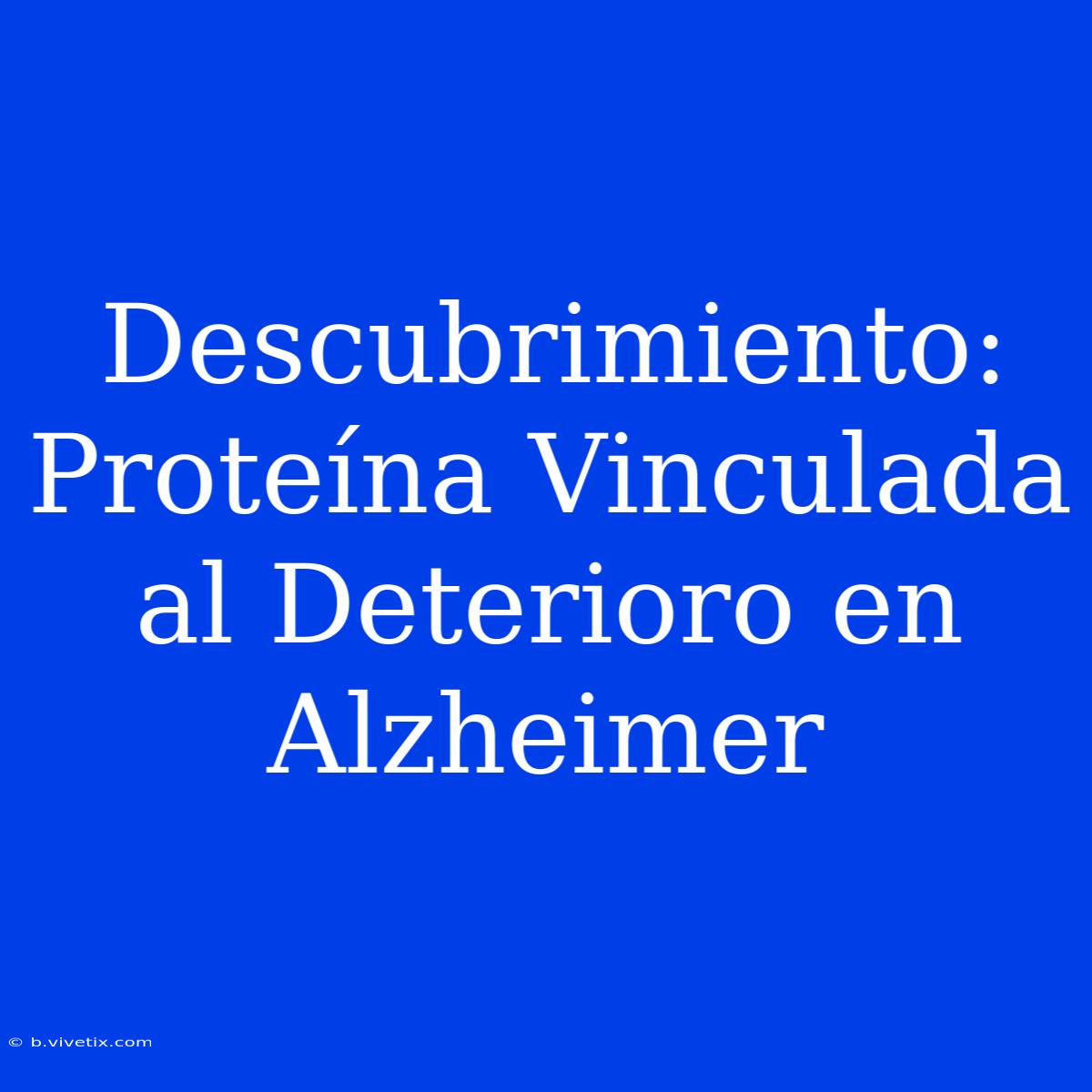 Descubrimiento: Proteína Vinculada Al Deterioro En Alzheimer