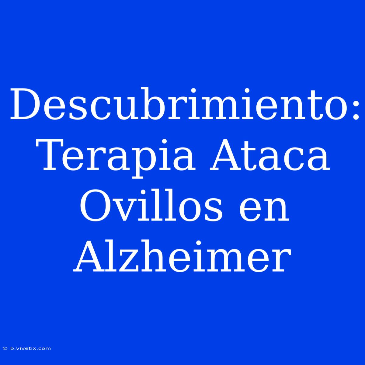 Descubrimiento: Terapia Ataca Ovillos En Alzheimer