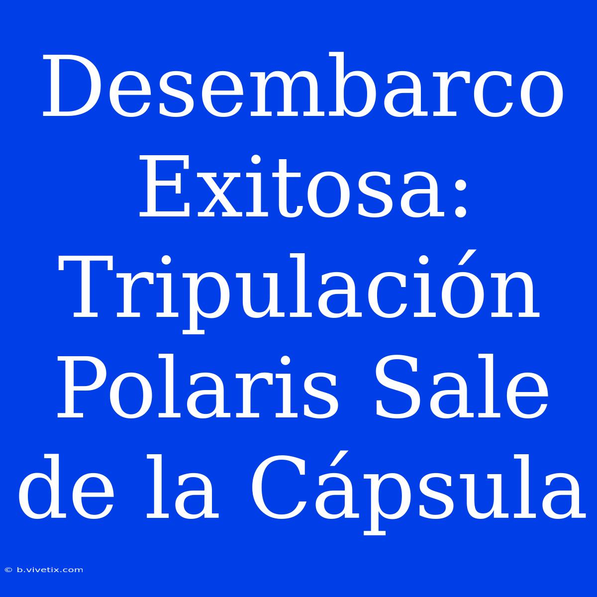 Desembarco Exitosa: Tripulación Polaris Sale De La Cápsula